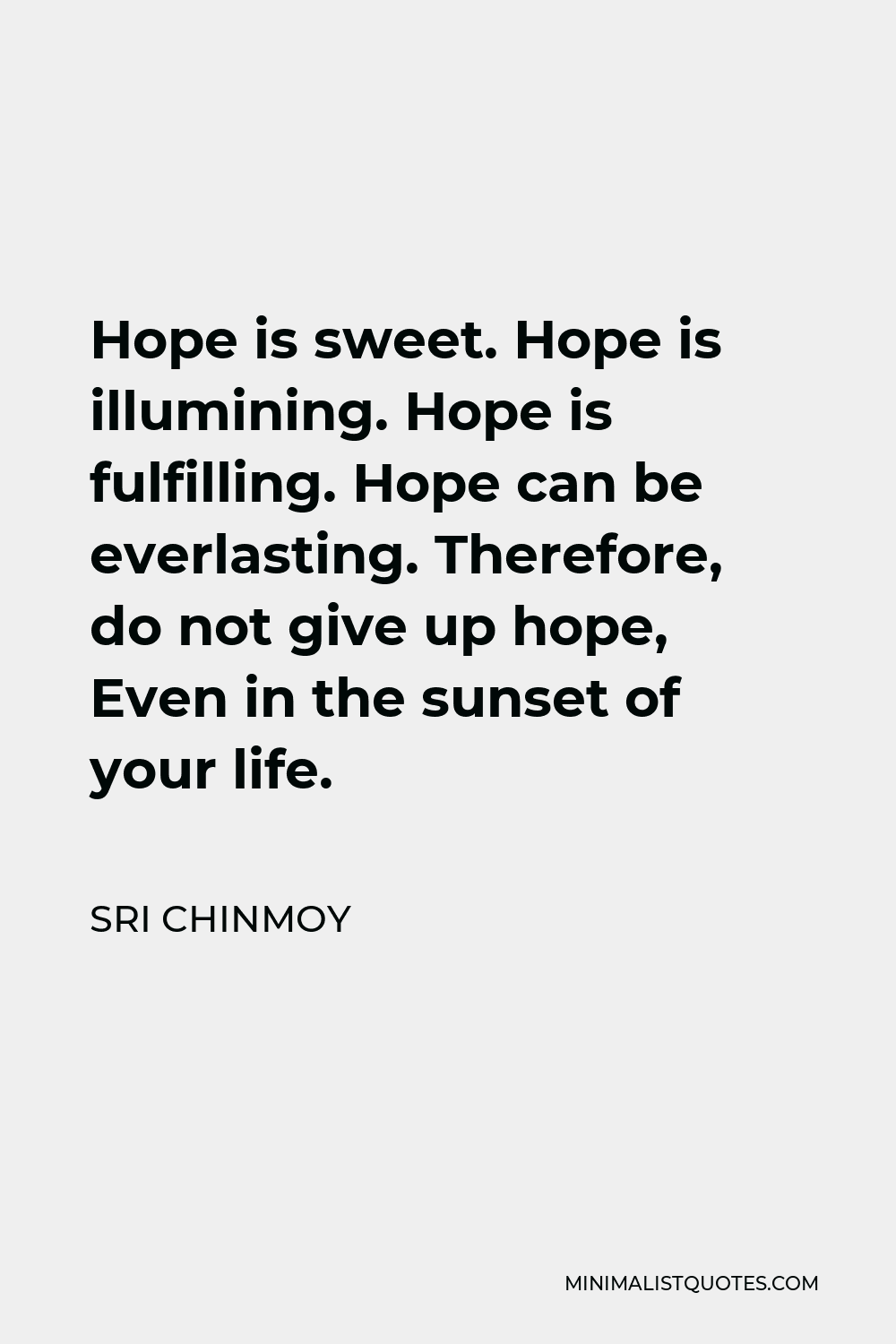 Sri Chinmoy Quote - Hope is sweet. Hope is illumining. Hope is fulfilling. Hope can be everlasting. Therefore, do not give up hope, Even in the sunset of your life.