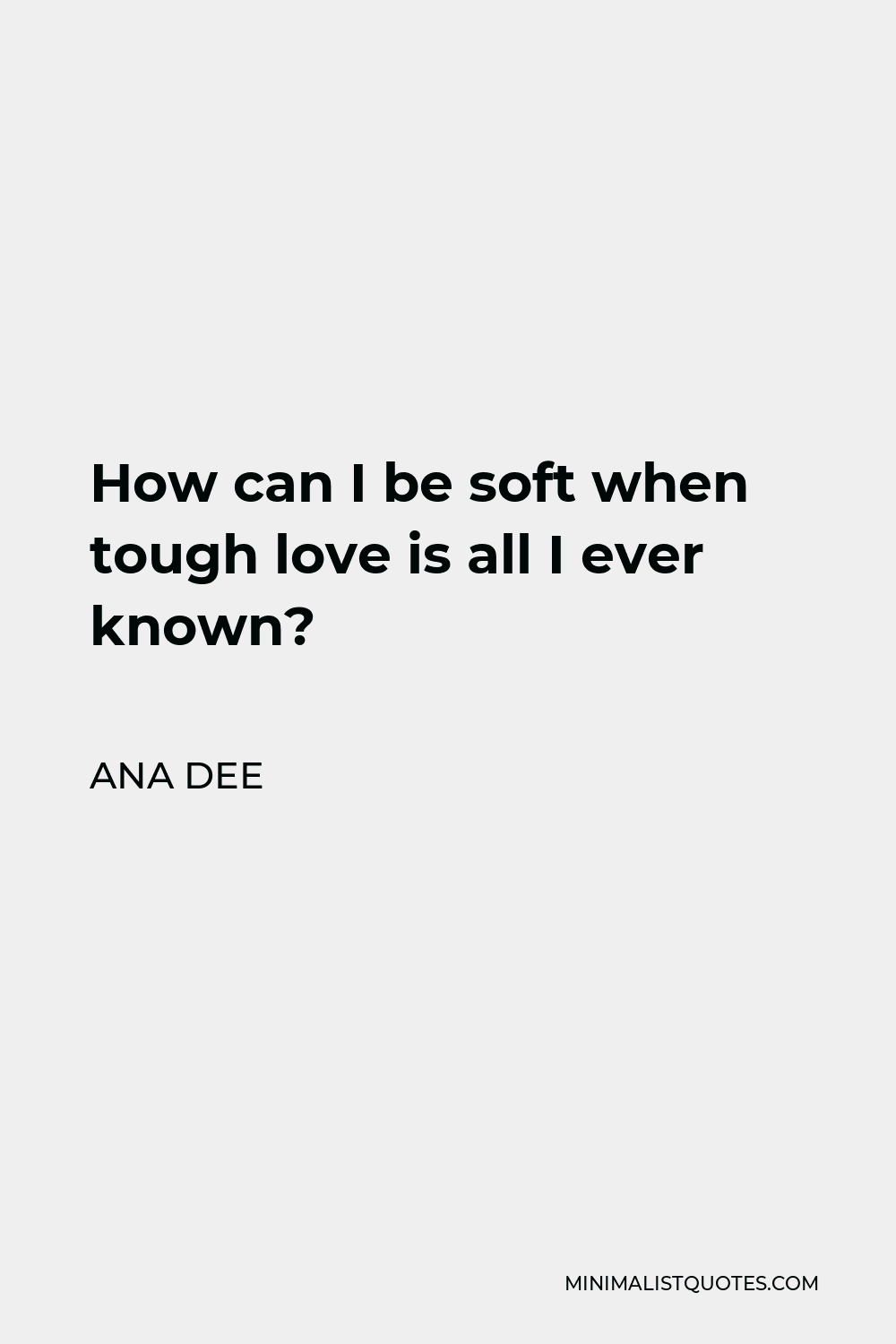 Ana Dee Quote - How can I be soft when tough love is all I ever known?