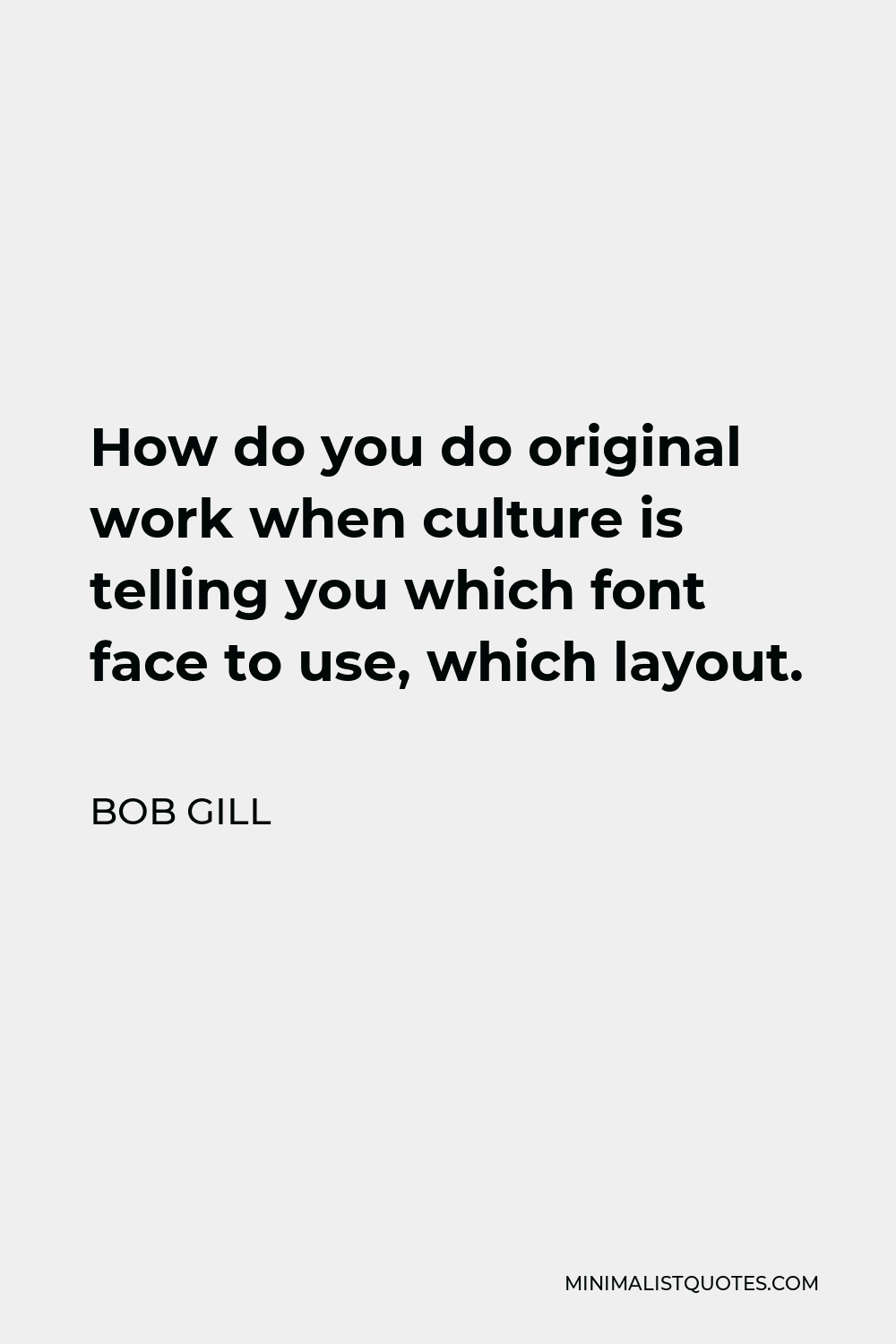 Bob Gill Quote - How do you do original work when culture is telling you which font face to use, which layout.