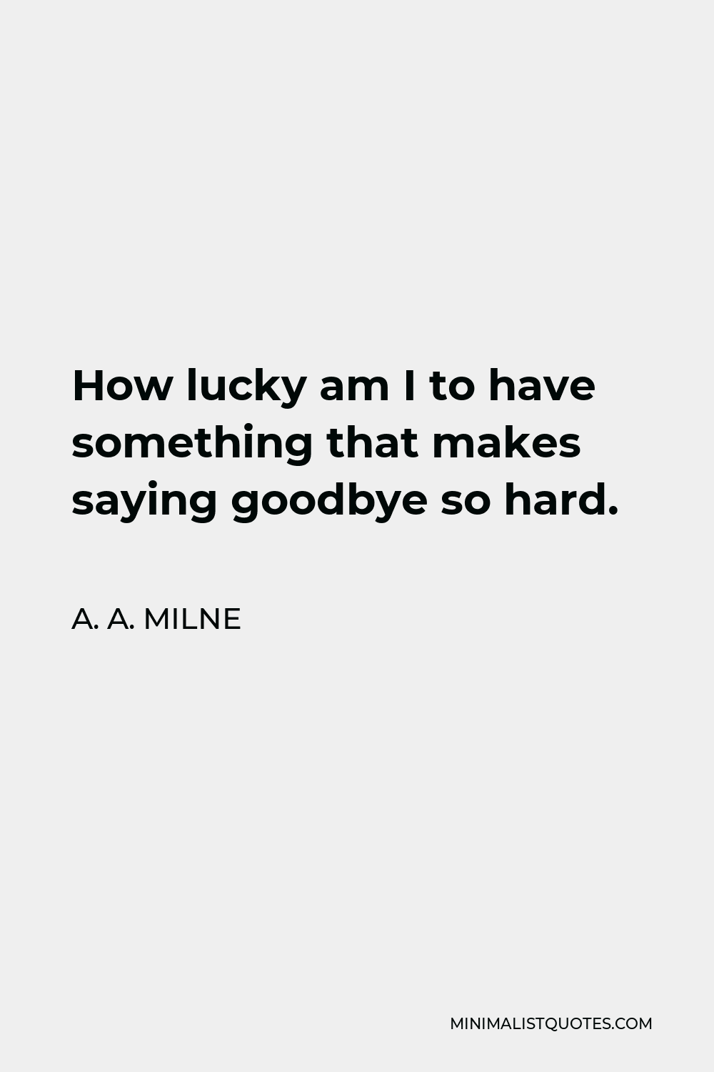 A. A. Milne Quote - How lucky am I to have something that makes saying goodbye so hard.