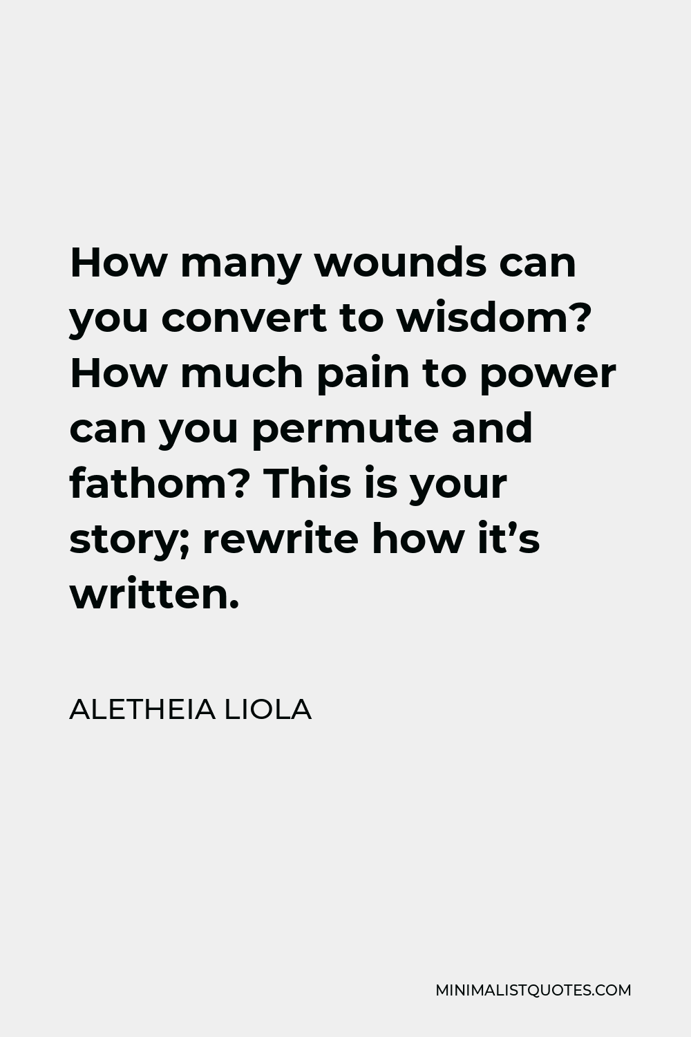 Aletheia Liola Quote - How many wounds can you convert to wisdom? How much pain to power can you permute and fathom? This is your story; rewrite how it’s written.