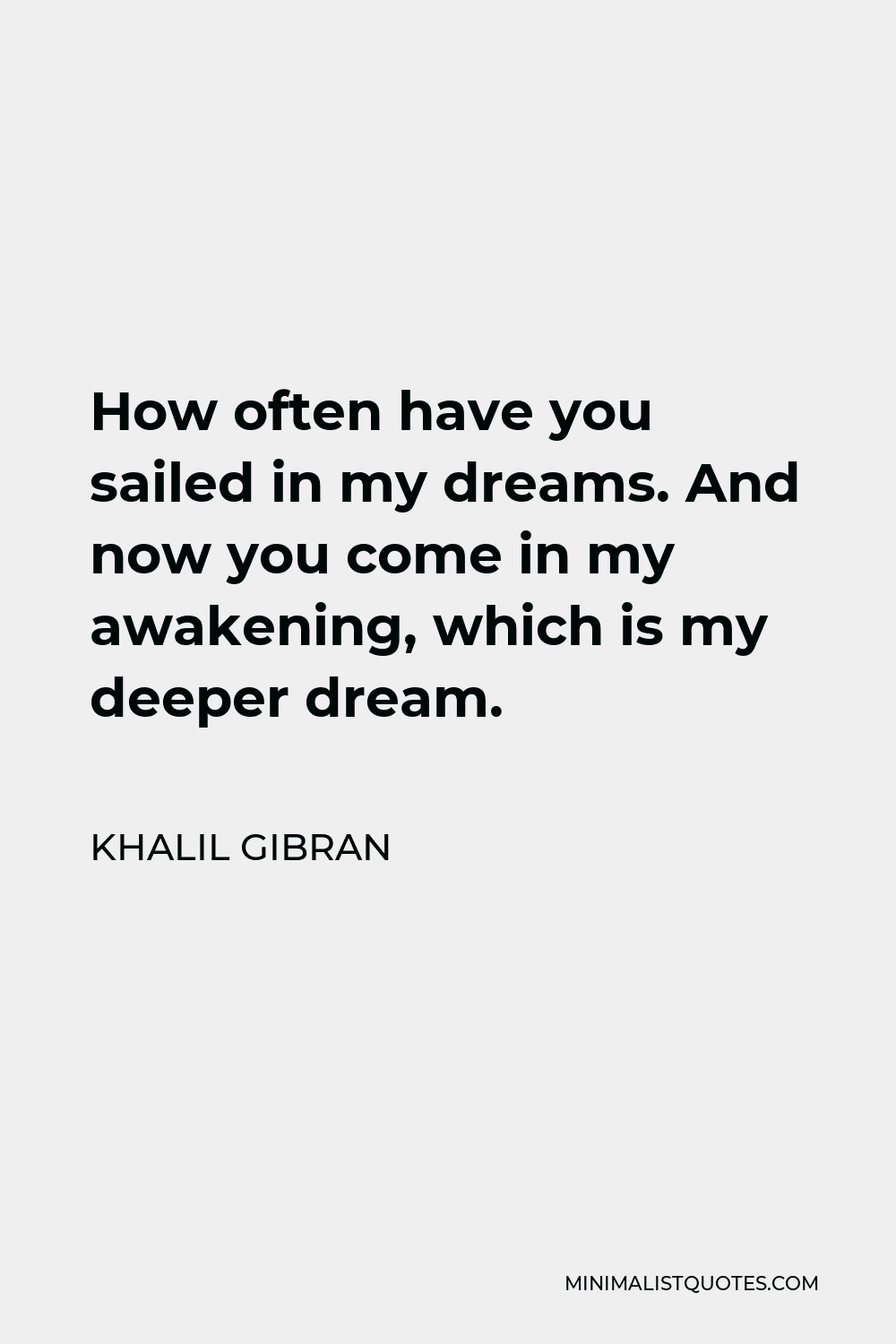Khalil Gibran Quote - How often have you sailed in my dreams. And now you come in my awakening, which is my deeper dream.