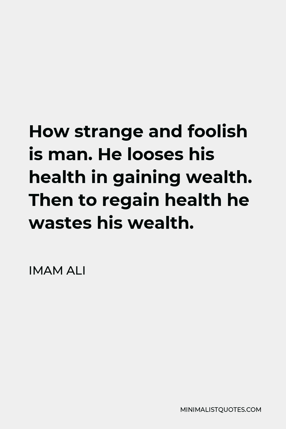Imam Ali Quote - How strange and foolish is man. He looses his health in gaining wealth. Then to regain health he wastes his wealth.