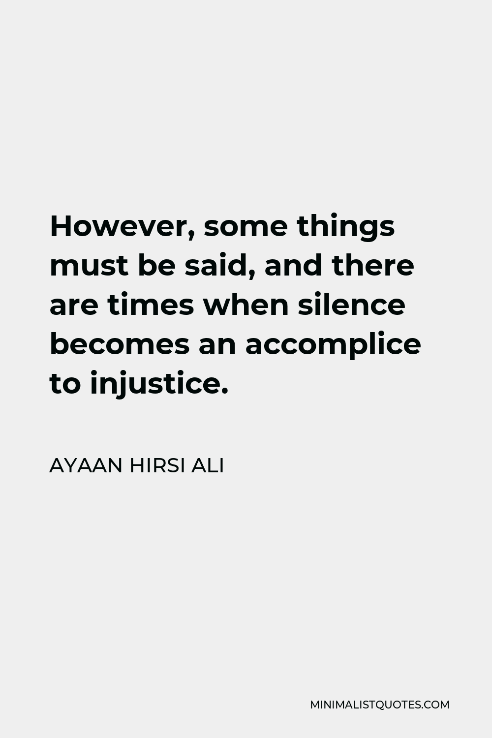 Ayaan Hirsi Ali Quote - However, some things must be said, and there are times when silence becomes an accomplice to injustice.