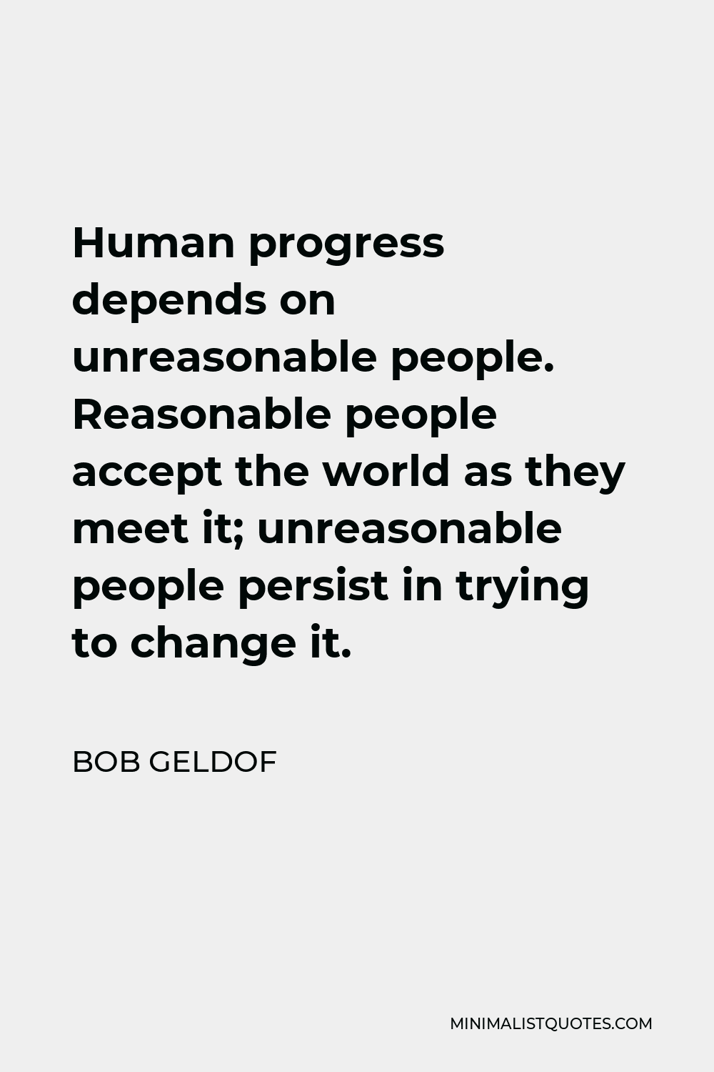 Bob Geldof Quote - Human progress depends on unreasonable people. Reasonable people accept the world as they meet it; unreasonable people persist in trying to change it.