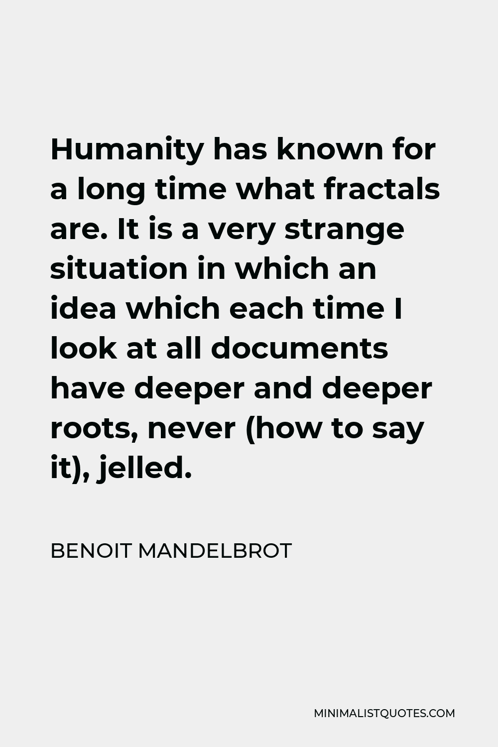 Benoit Mandelbrot Quote - Humanity has known for a long time what fractals are. It is a very strange situation in which an idea which each time I look at all documents have deeper and deeper roots, never (how to say it), jelled.
