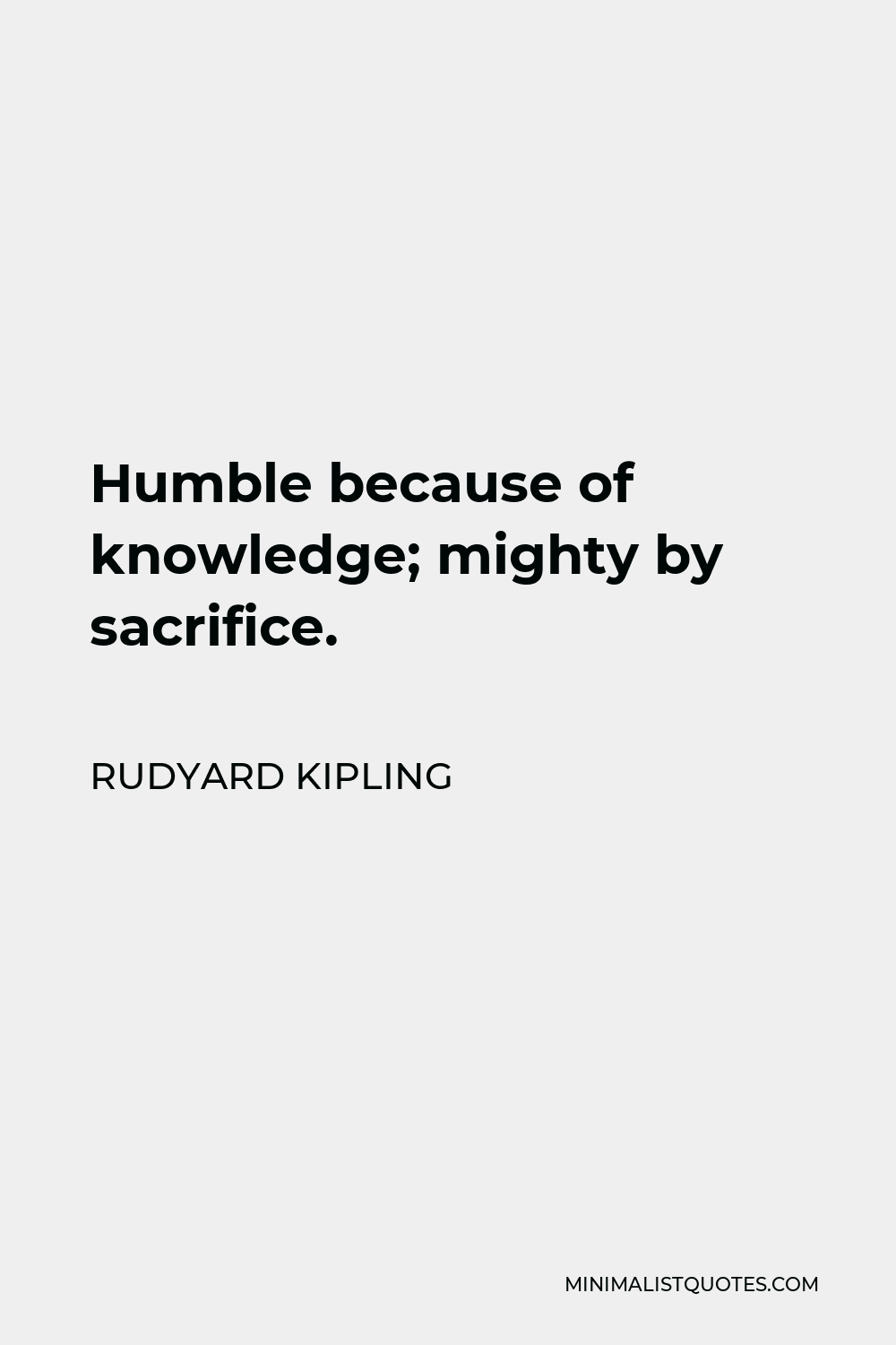 Rudyard Kipling Quote - Humble because of knowledge; mighty by sacrifice.