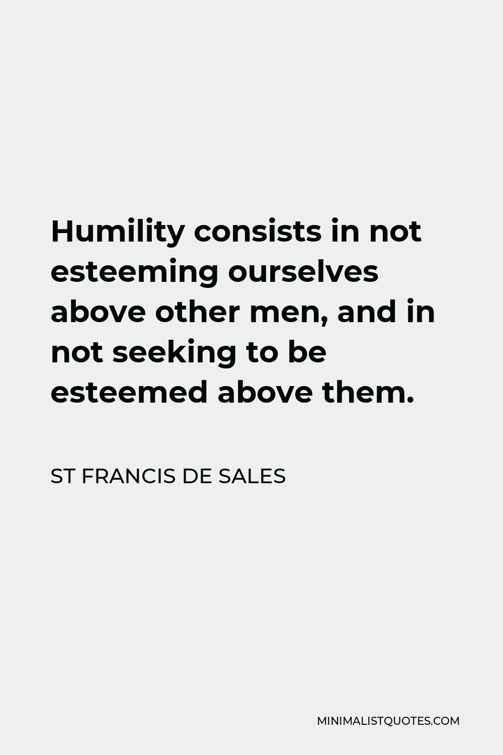St Francis De Sales Quote - Humility consists in not esteeming ourselves above other men, and in not seeking to be esteemed above them.