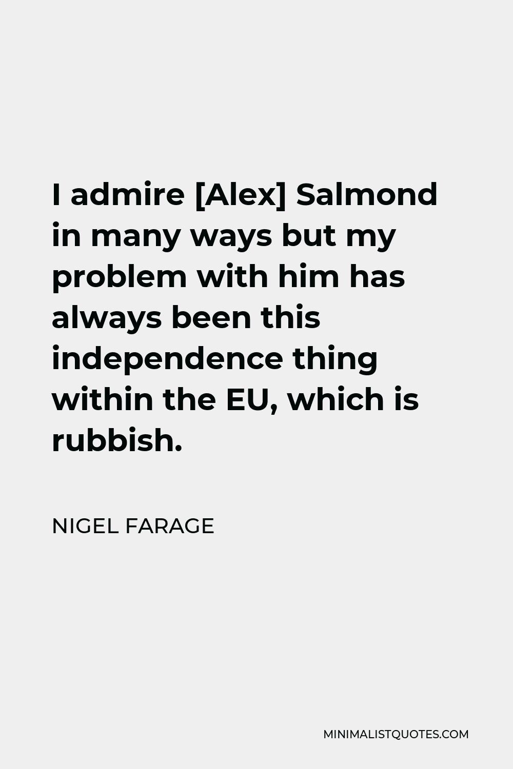 Nigel Farage Quote - I admire [Alex] Salmond in many ways but my problem with him has always been this independence thing within the EU, which is rubbish.