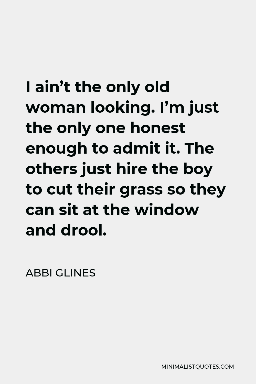 Abbi Glines Quote - I ain’t the only old woman looking. I’m just the only one honest enough to admit it. The others just hire the boy to cut their grass so they can sit at the window and drool.