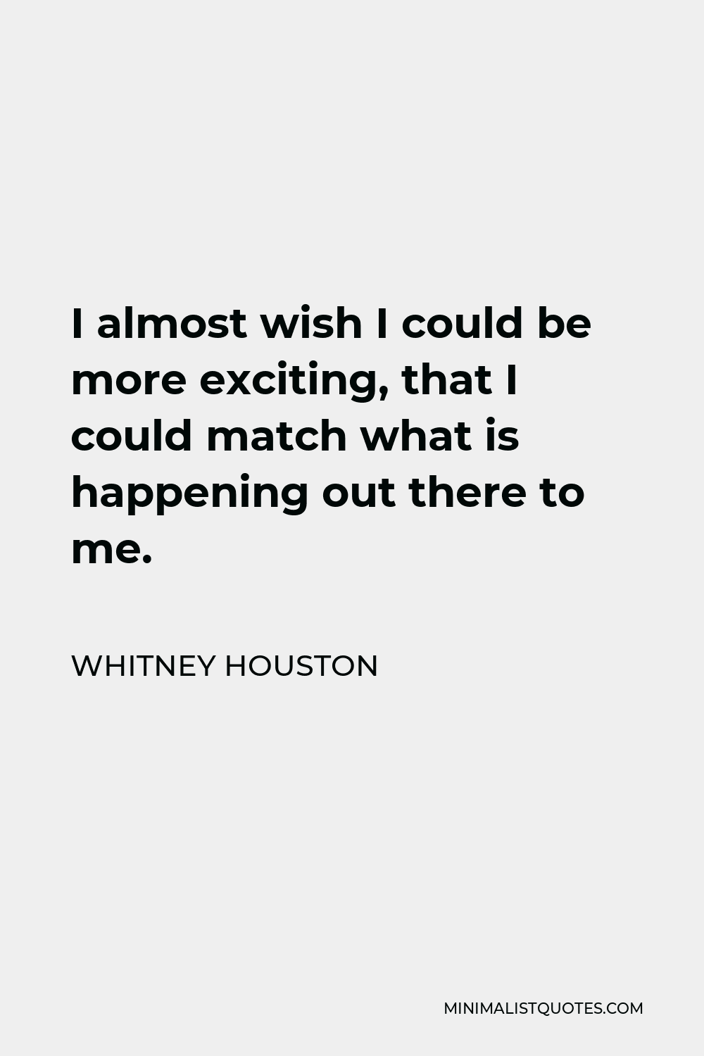 Whitney Houston Quote - I almost wish I could be more exciting, that I could match what is happening out there to me.