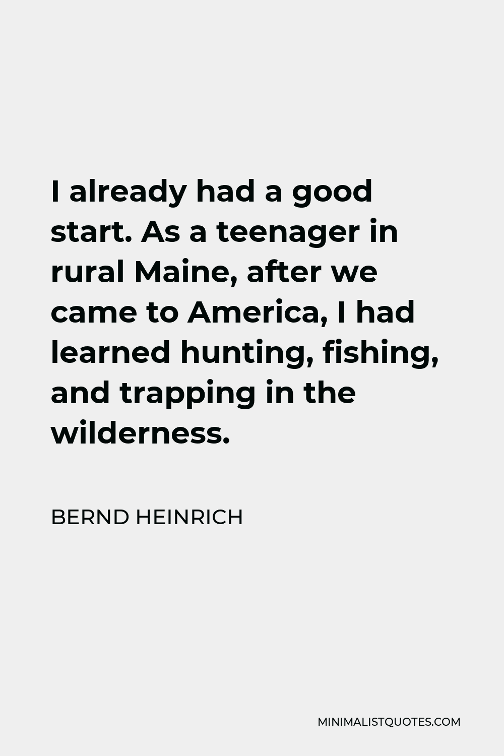 Bernd Heinrich Quote - I already had a good start. As a teenager in rural Maine, after we came to America, I had learned hunting, fishing, and trapping in the wilderness.