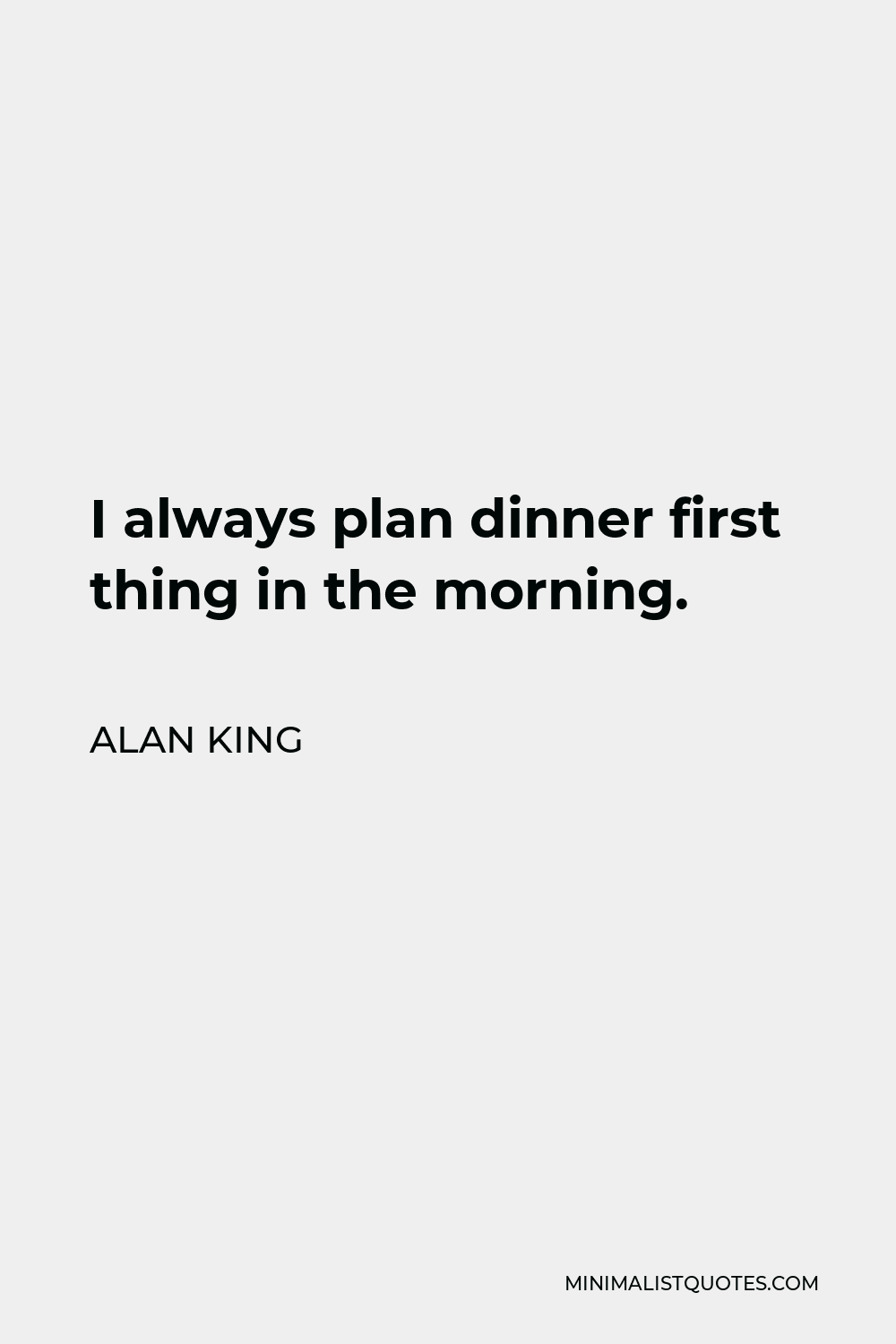 Alan King Quote - I always plan dinner first thing in the morning.