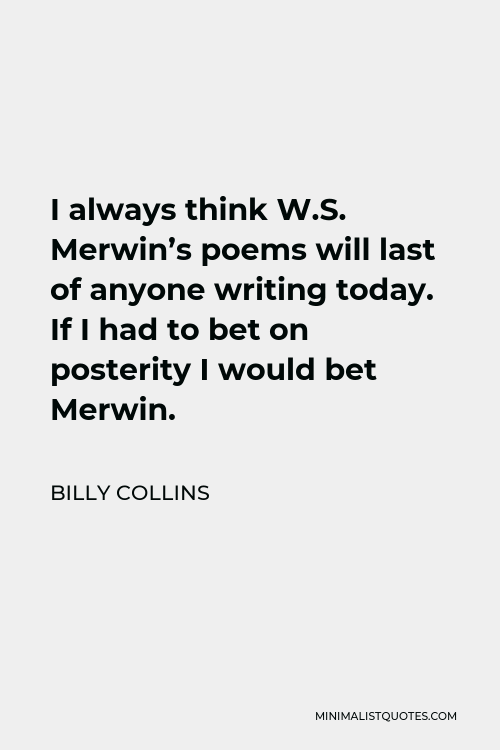 Billy Collins Quote - I always think W.S. Merwin’s poems will last of anyone writing today. If I had to bet on posterity I would bet Merwin.