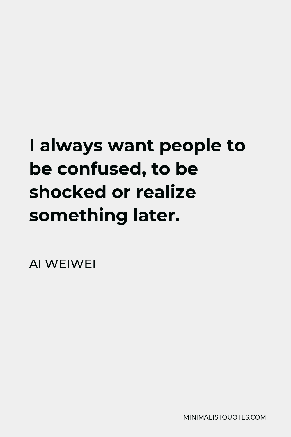 Ai Weiwei Quote - I always want people to be confused, to be shocked or realize something later.