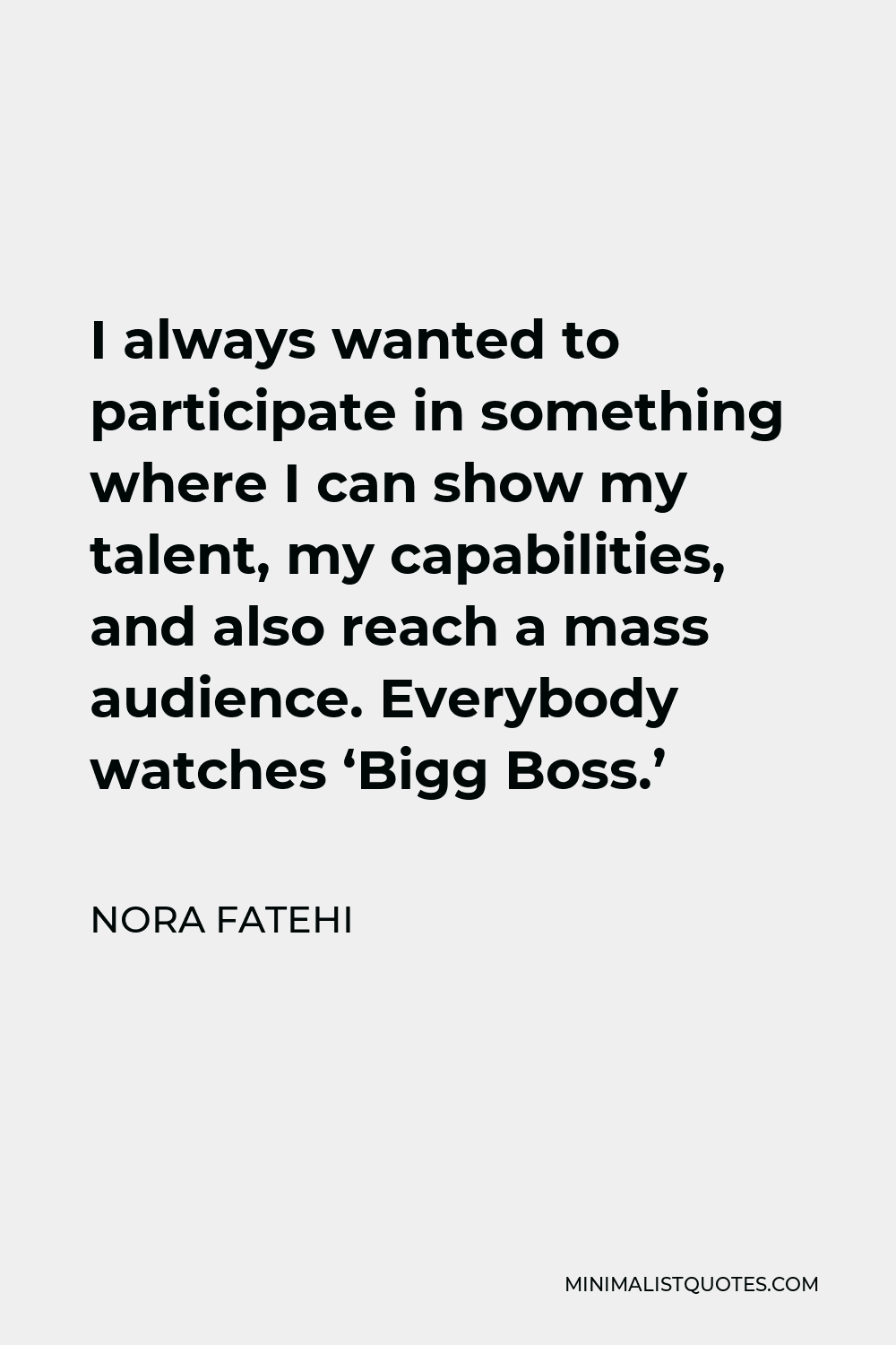 Nora Fatehi Quote - I always wanted to participate in something where I can show my talent, my capabilities, and also reach a mass audience. Everybody watches ‘Bigg Boss.’