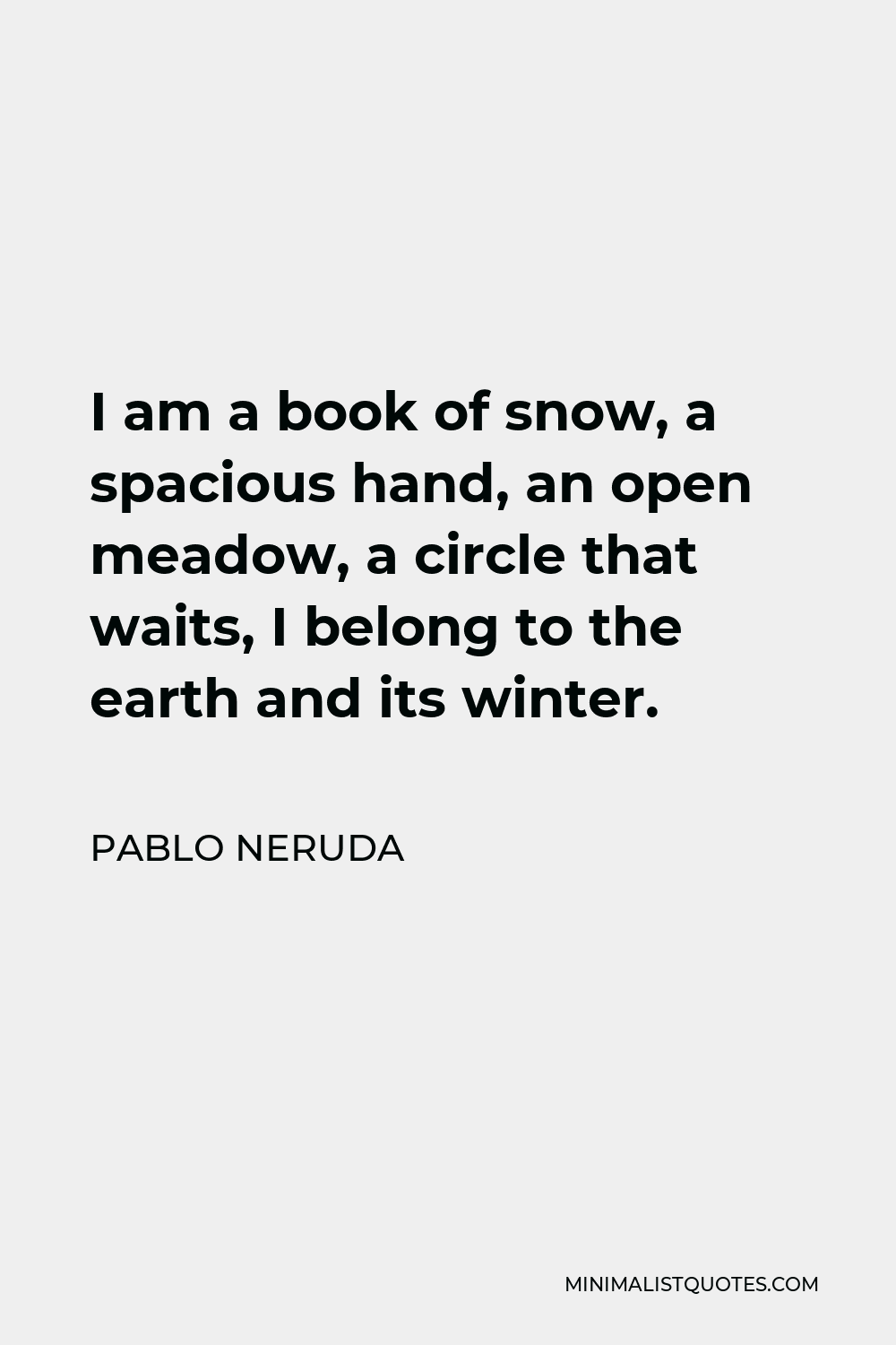 Pablo Neruda Quote - I am a book of snow, a spacious hand, an open meadow, a circle that waits, I belong to the earth and its winter.
