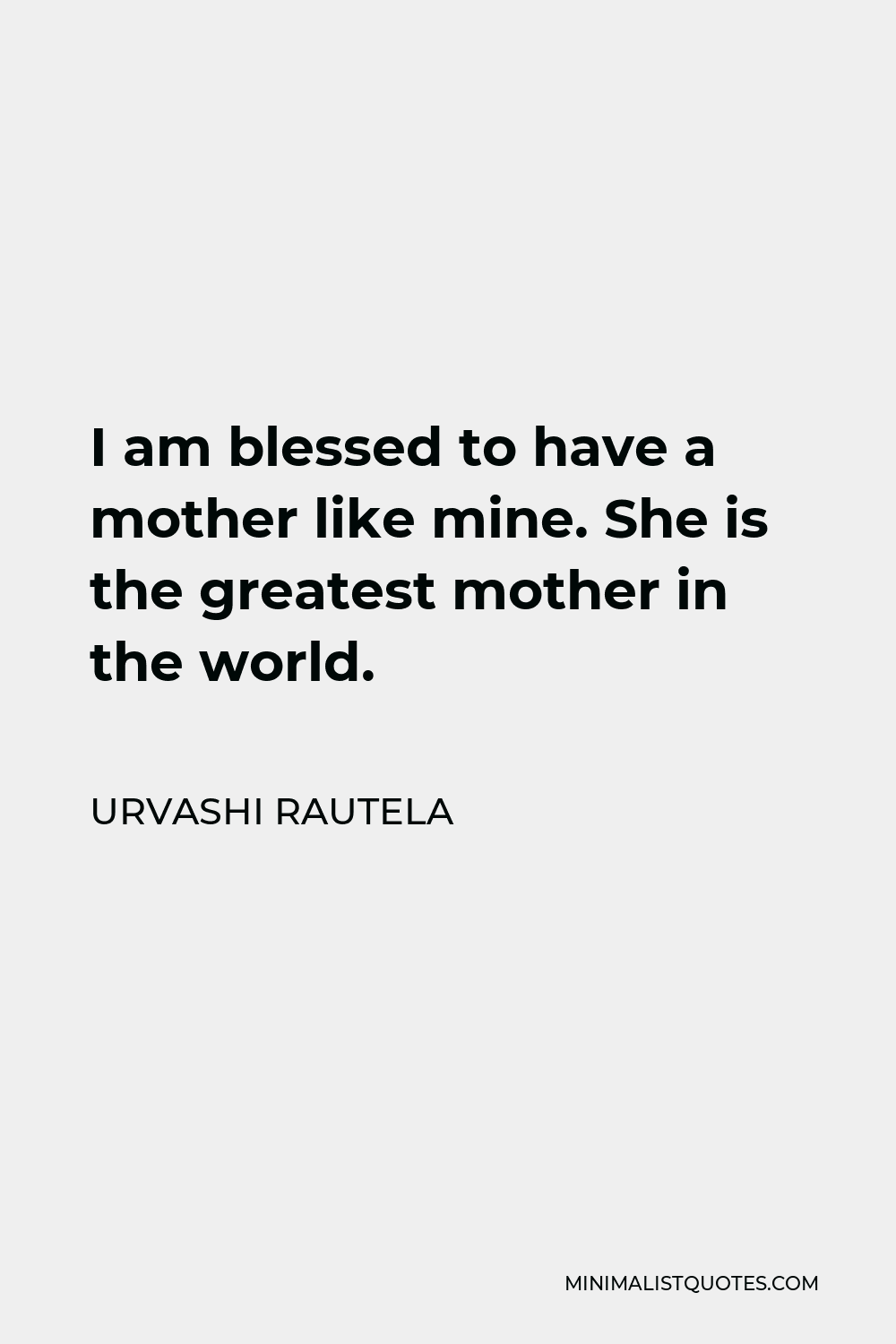 Urvashi Rautela Quote - I am blessed to have a mother like mine. She is the greatest mother in the world.