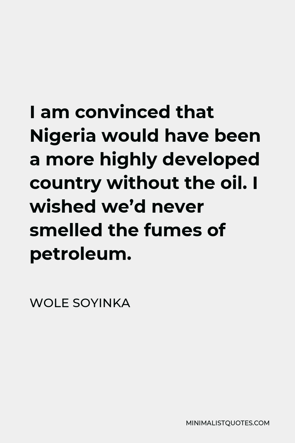 Wole Soyinka Quote - I am convinced that Nigeria would have been a more highly developed country without the oil. I wished we’d never smelled the fumes of petroleum.