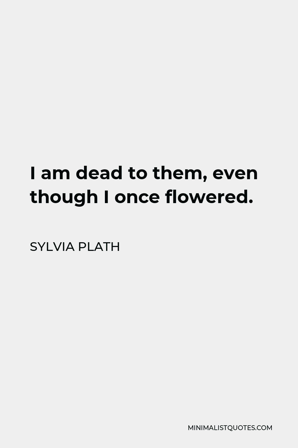 Sylvia Plath Quote: I am dead to them, even though I once flowered.