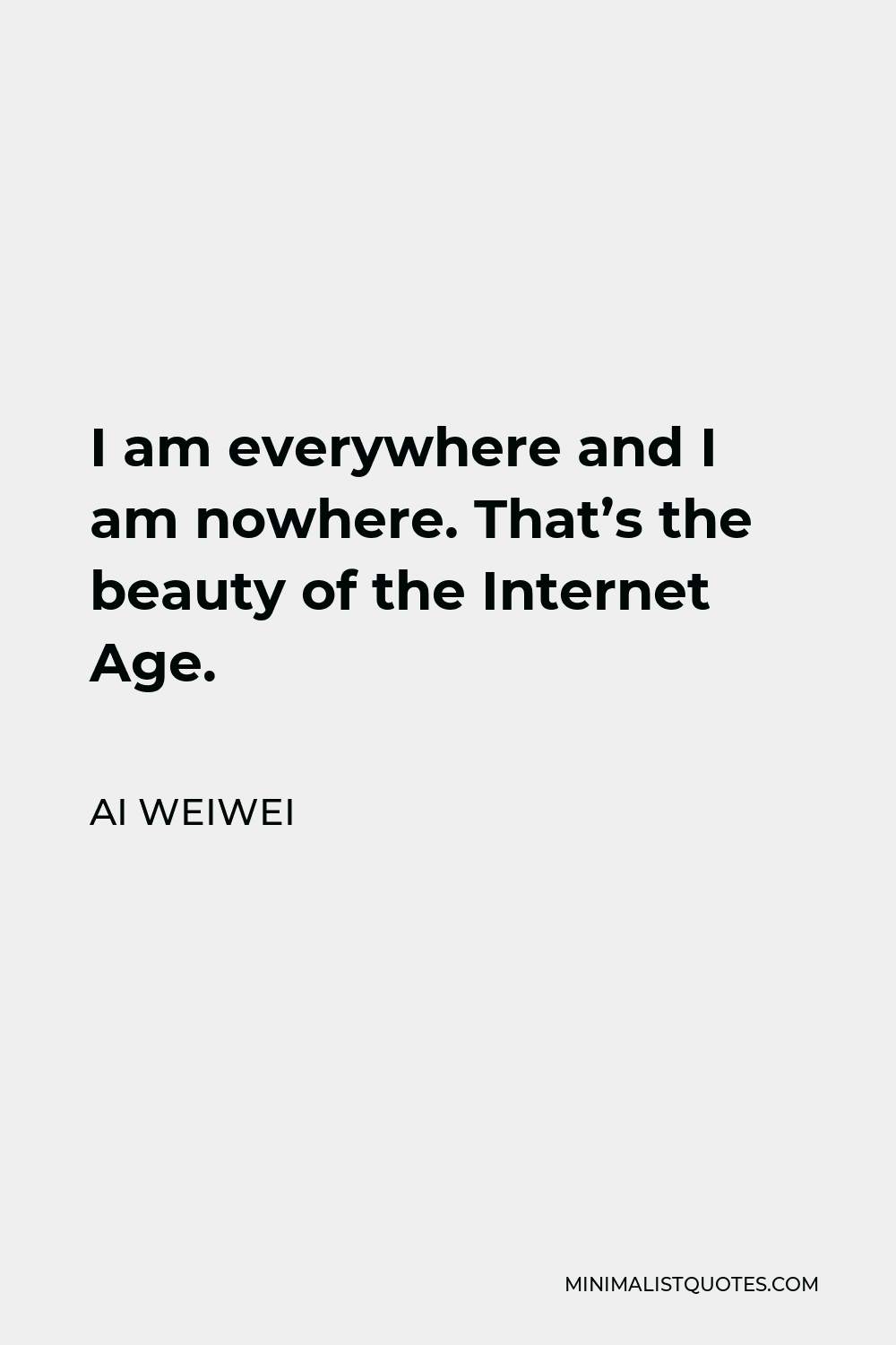 Ai Weiwei Quote - I am everywhere and I am nowhere. That’s the beauty of the Internet Age.