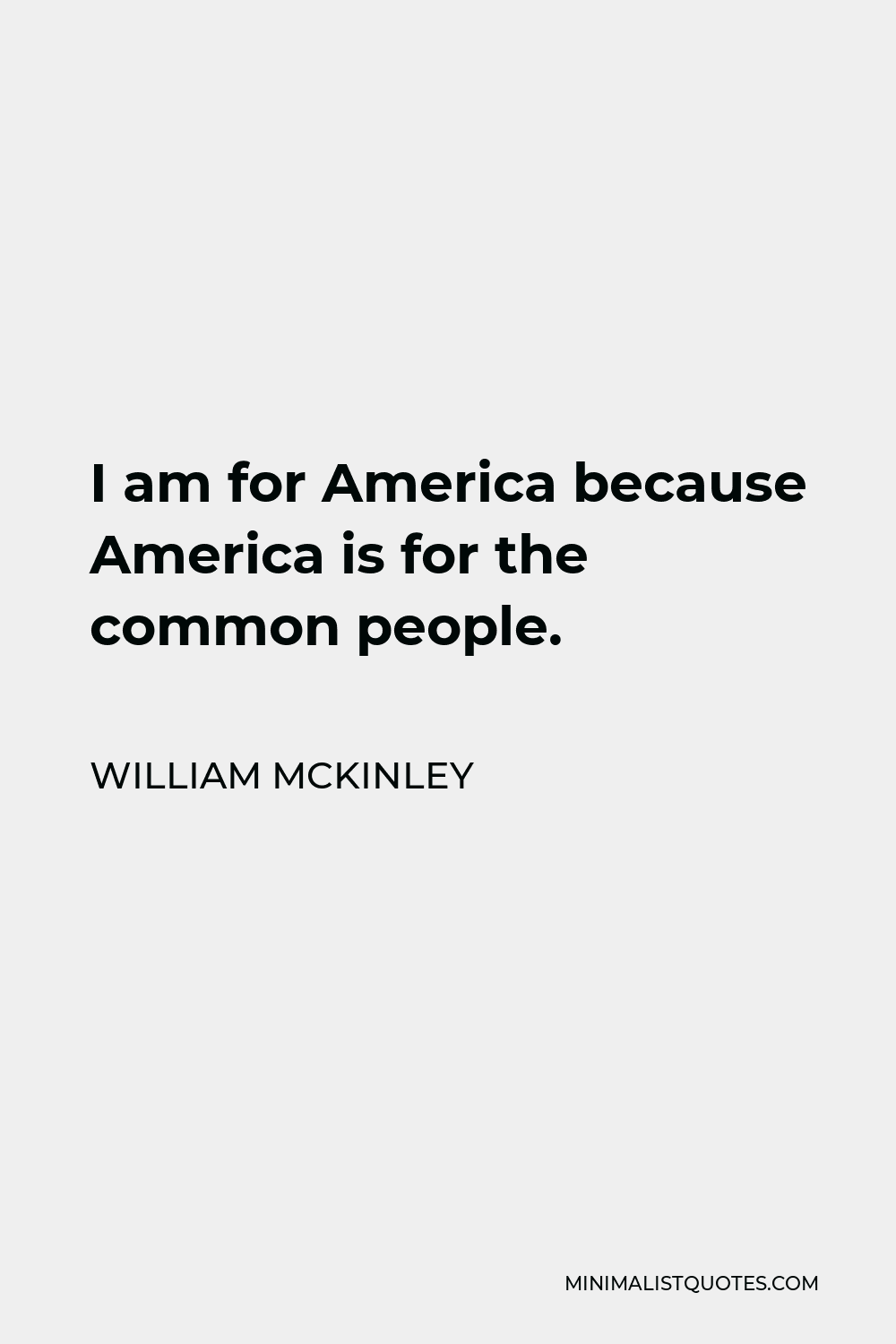 William McKinley Quote - I am for America because America is for the common people.