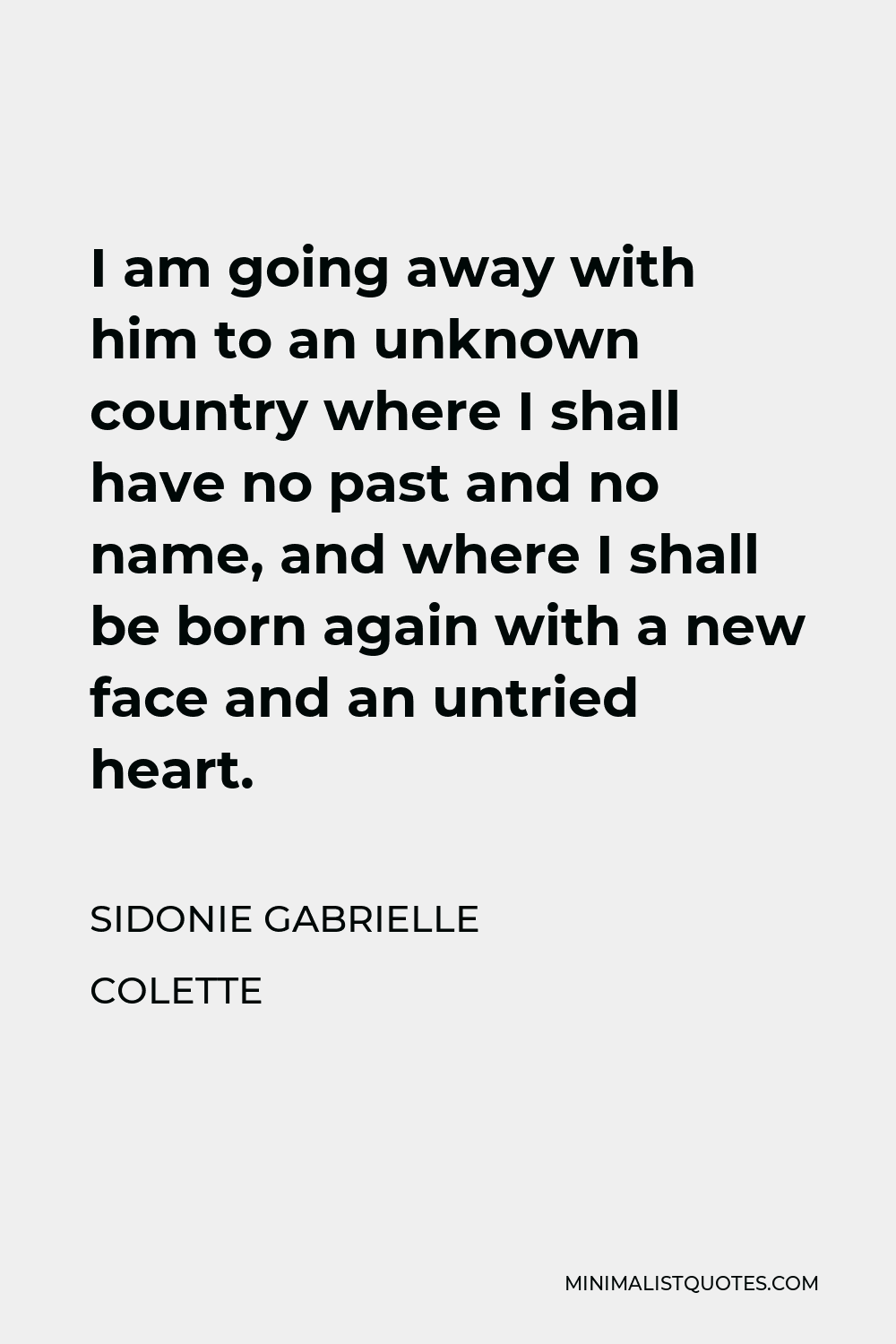 Sidonie Gabrielle Colette Quote - I am going away with him to an unknown country where I shall have no past and no name, and where I shall be born again with a new face and an untried heart.