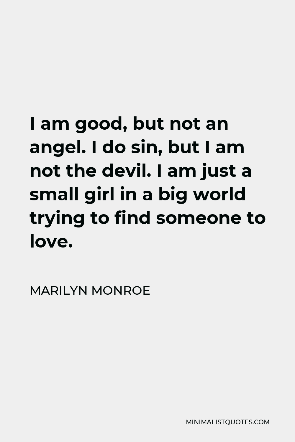 Marilyn Monroe Quote - I am good, but not an angel. I do sin, but I am not the devil. I am just a small girl in a big world trying to find someone to love.