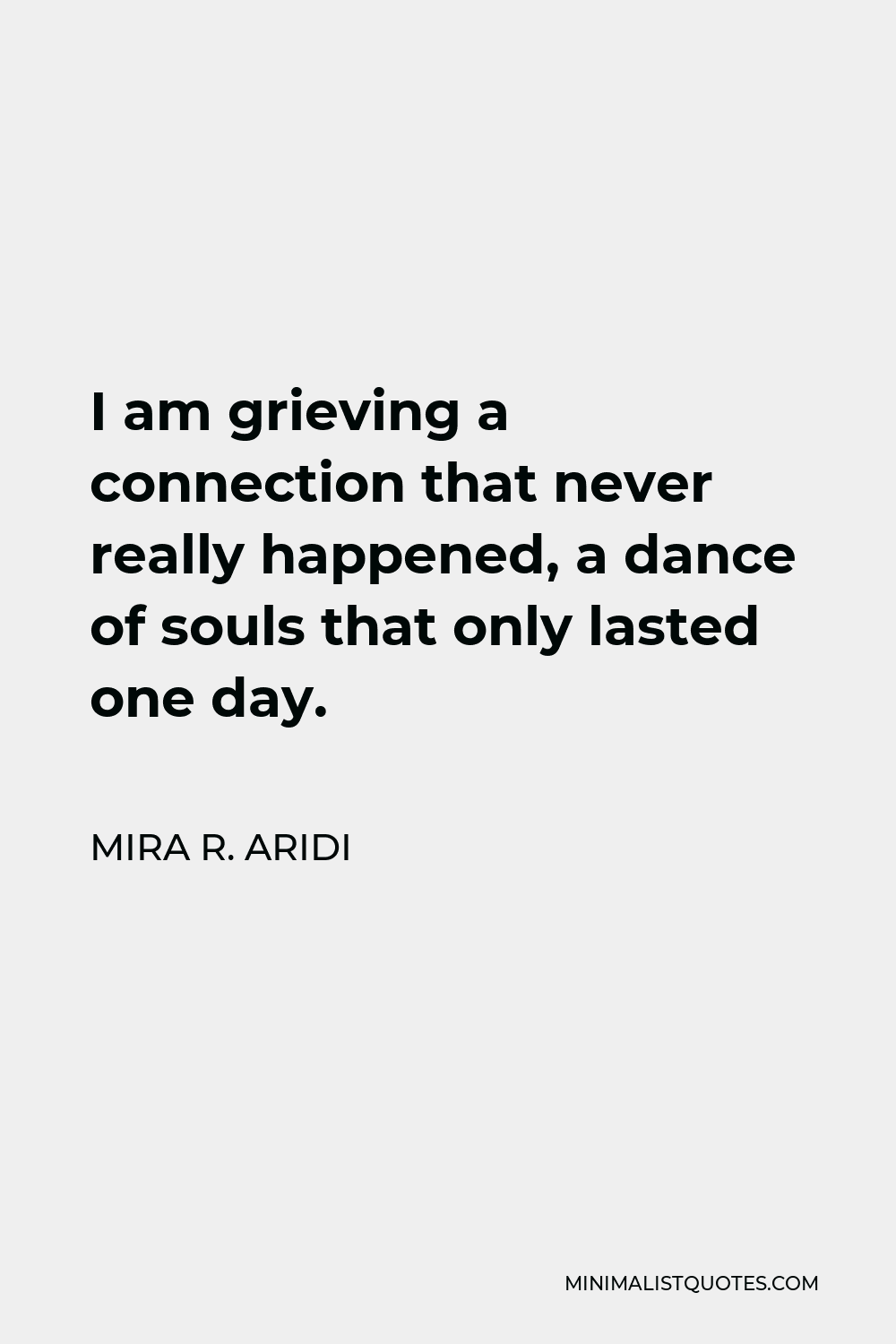 Mira R. Aridi Quote - I am grieving a connection that never really happened, a dance of souls that only lasted one day.