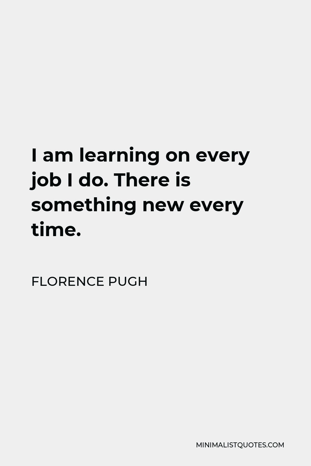 Florence Pugh Quote - I am learning on every job I do. There is something new every time.