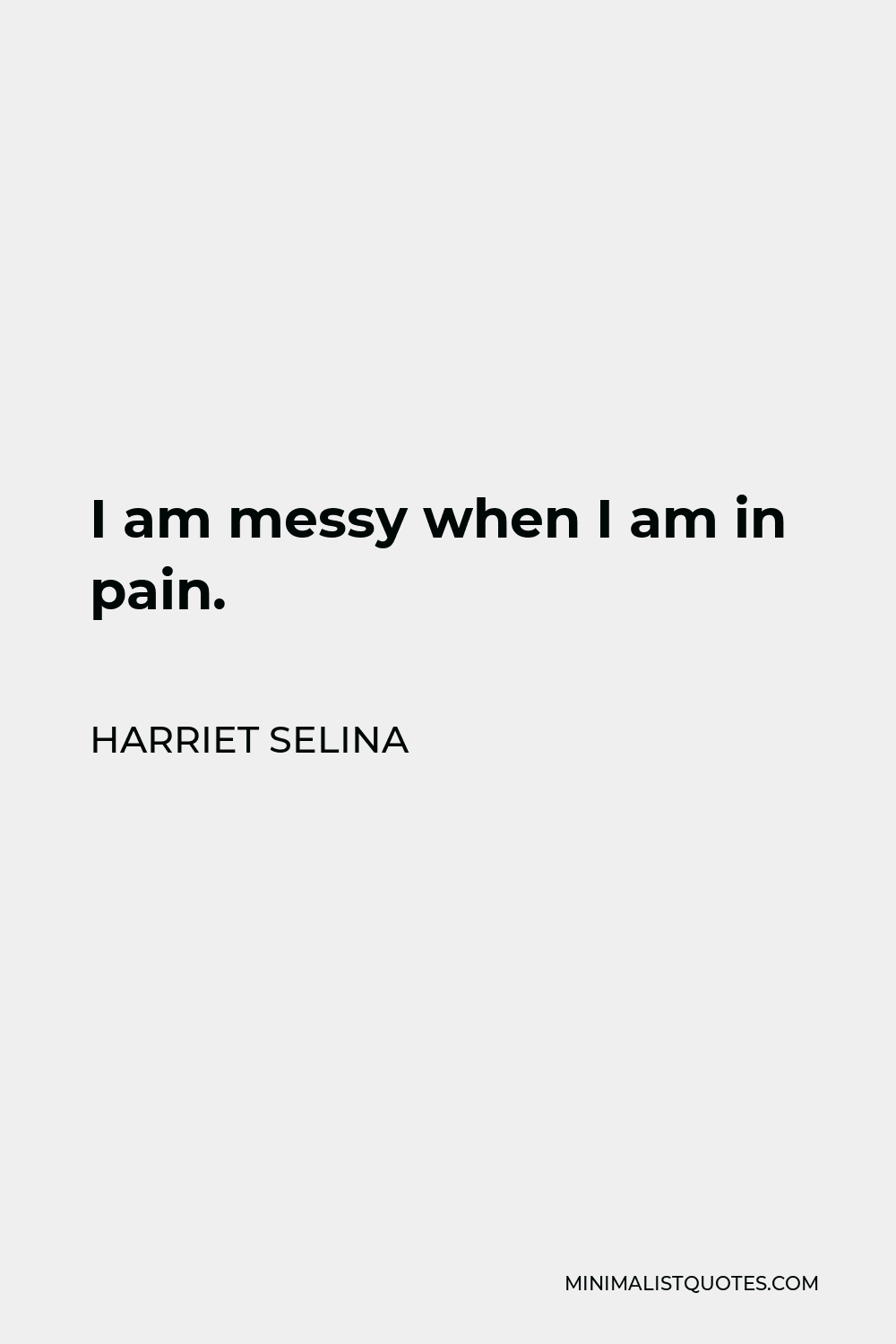 Harriet Selina Quote - I am messy when I am in pain.