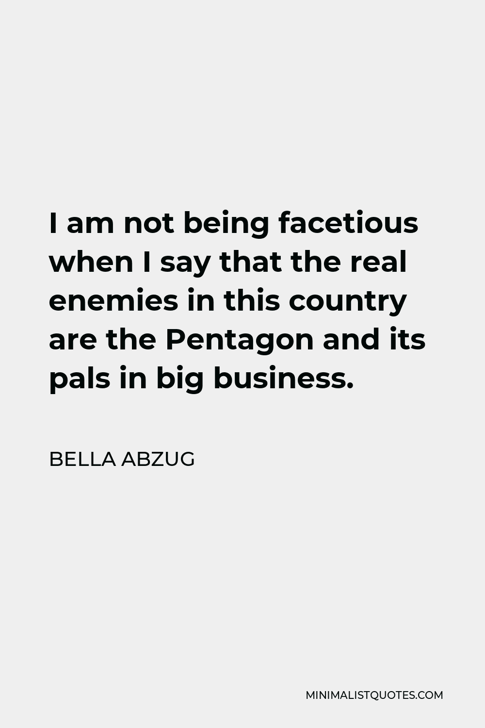 Bella Abzug Quote - I am not being facetious when I say that the real enemies in this country are the Pentagon and its pals in big business.