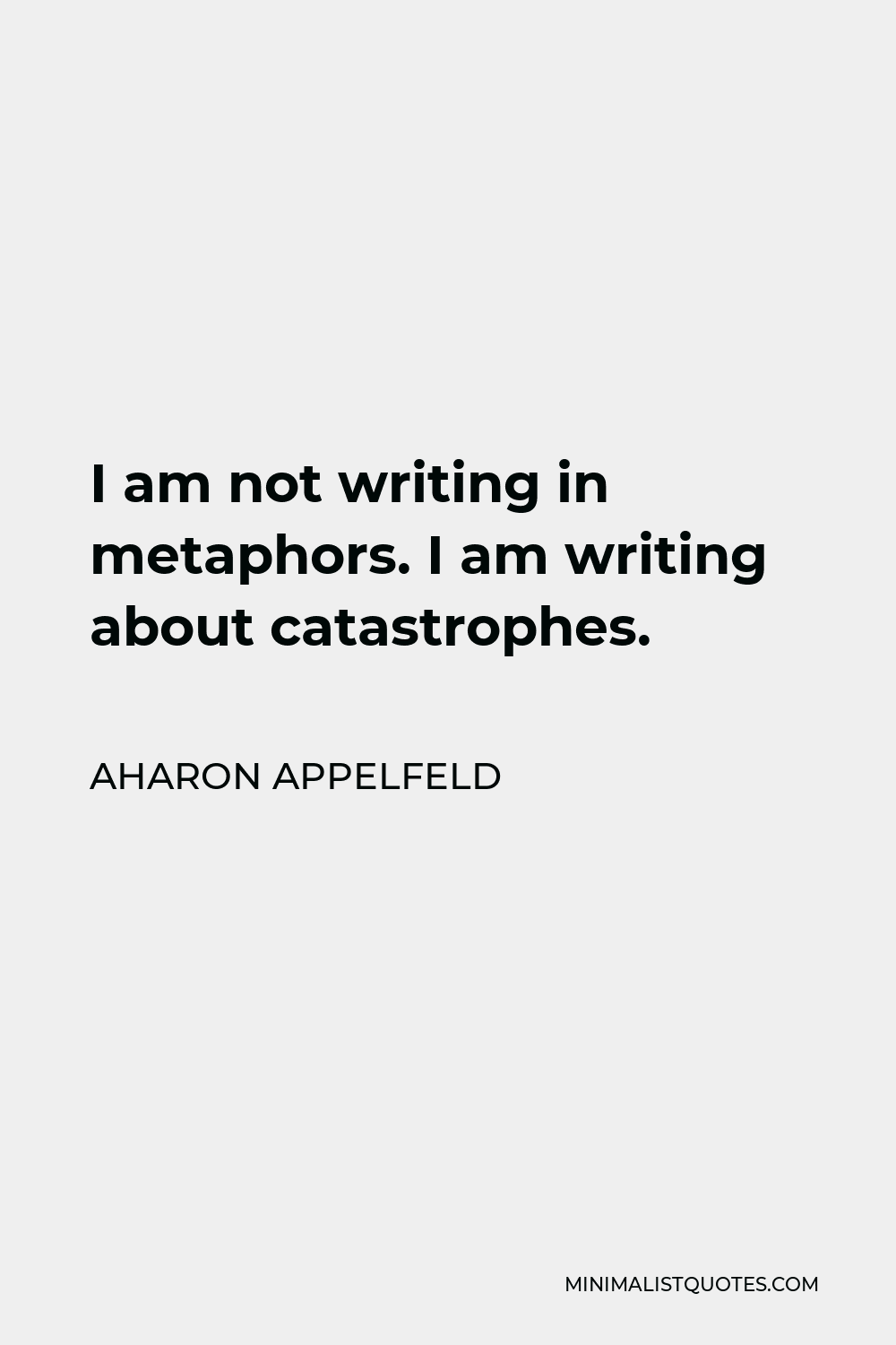 Aharon Appelfeld Quote - I am not writing in metaphors. I am writing about catastrophes.