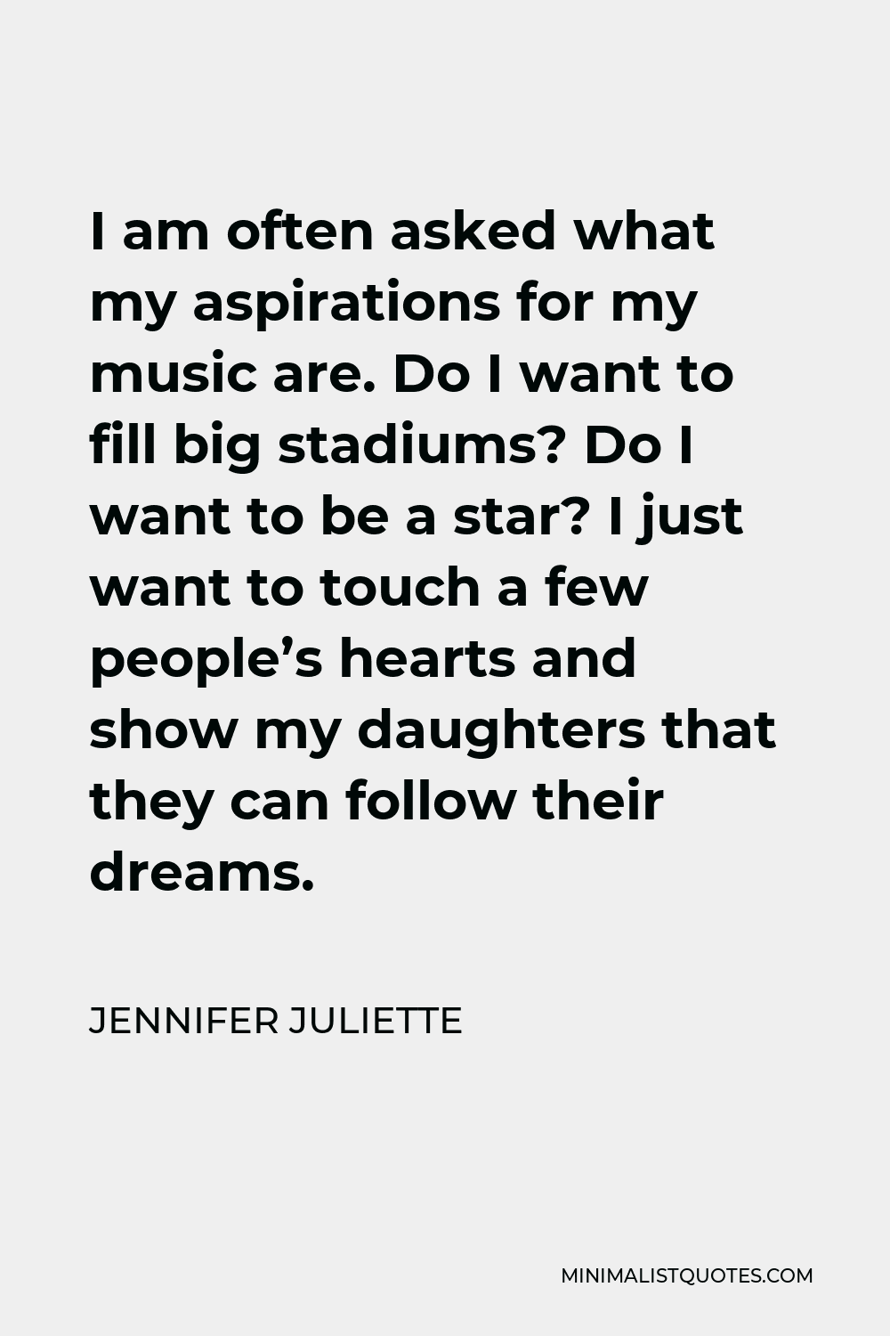 Jennifer Juliette Quote - I am often asked what my aspirations for my music are. Do I want to fill big stadiums? Do I want to be a star? I just want to touch a few people’s hearts and show my daughters that they can follow their dreams.