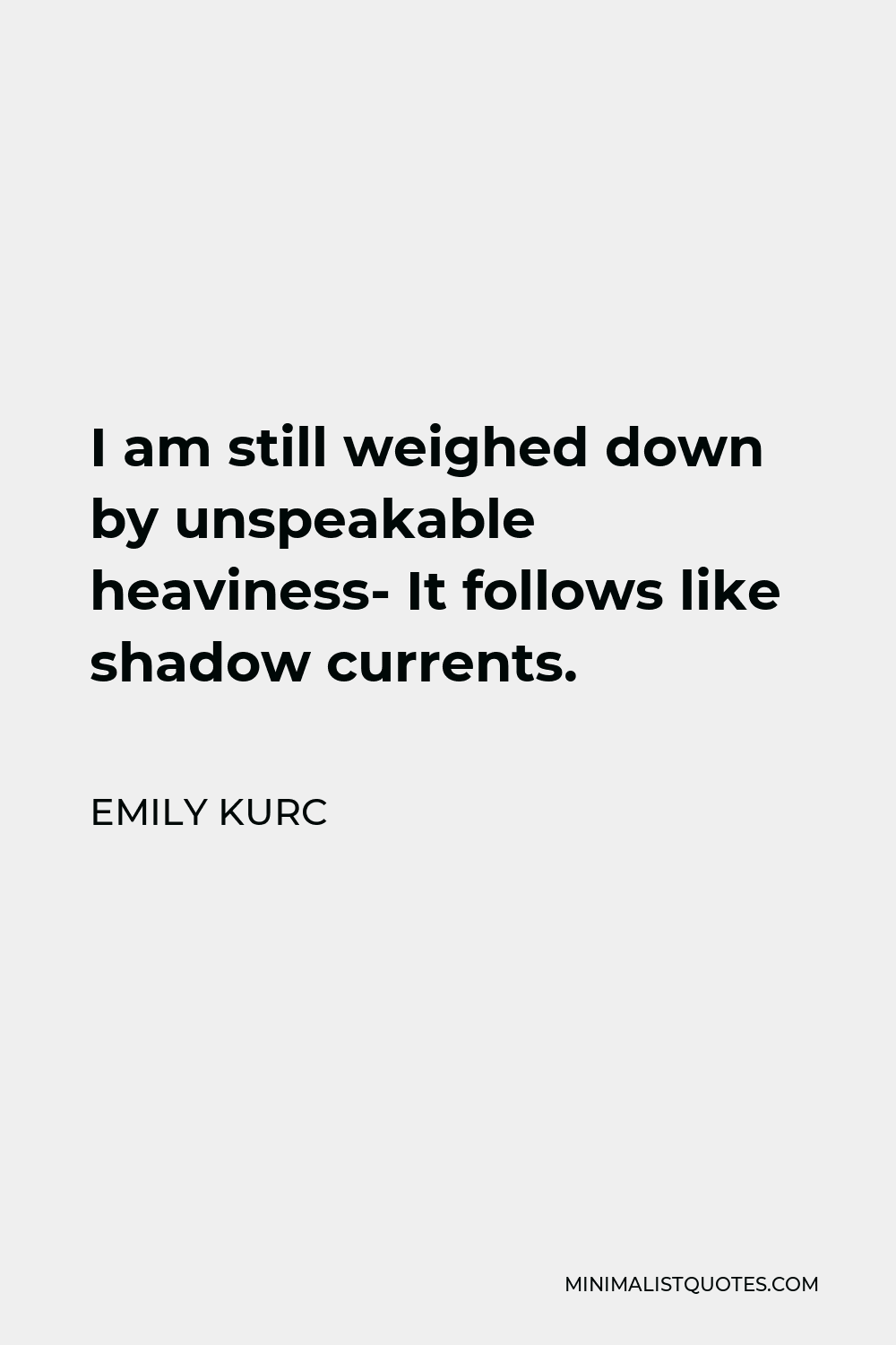 Emily Kurc Quote - I am still weighed down by unspeakable heaviness- It follows like shadow currents.