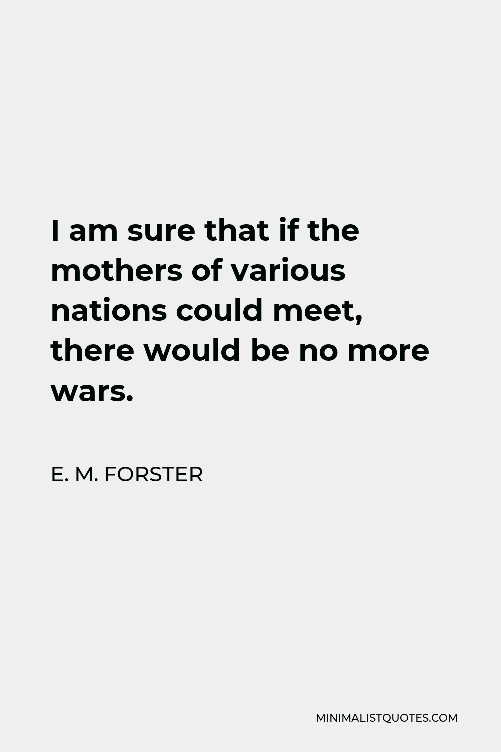 E. M. Forster Quote - I am sure that if the mothers of various nations could meet, there would be no more wars.
