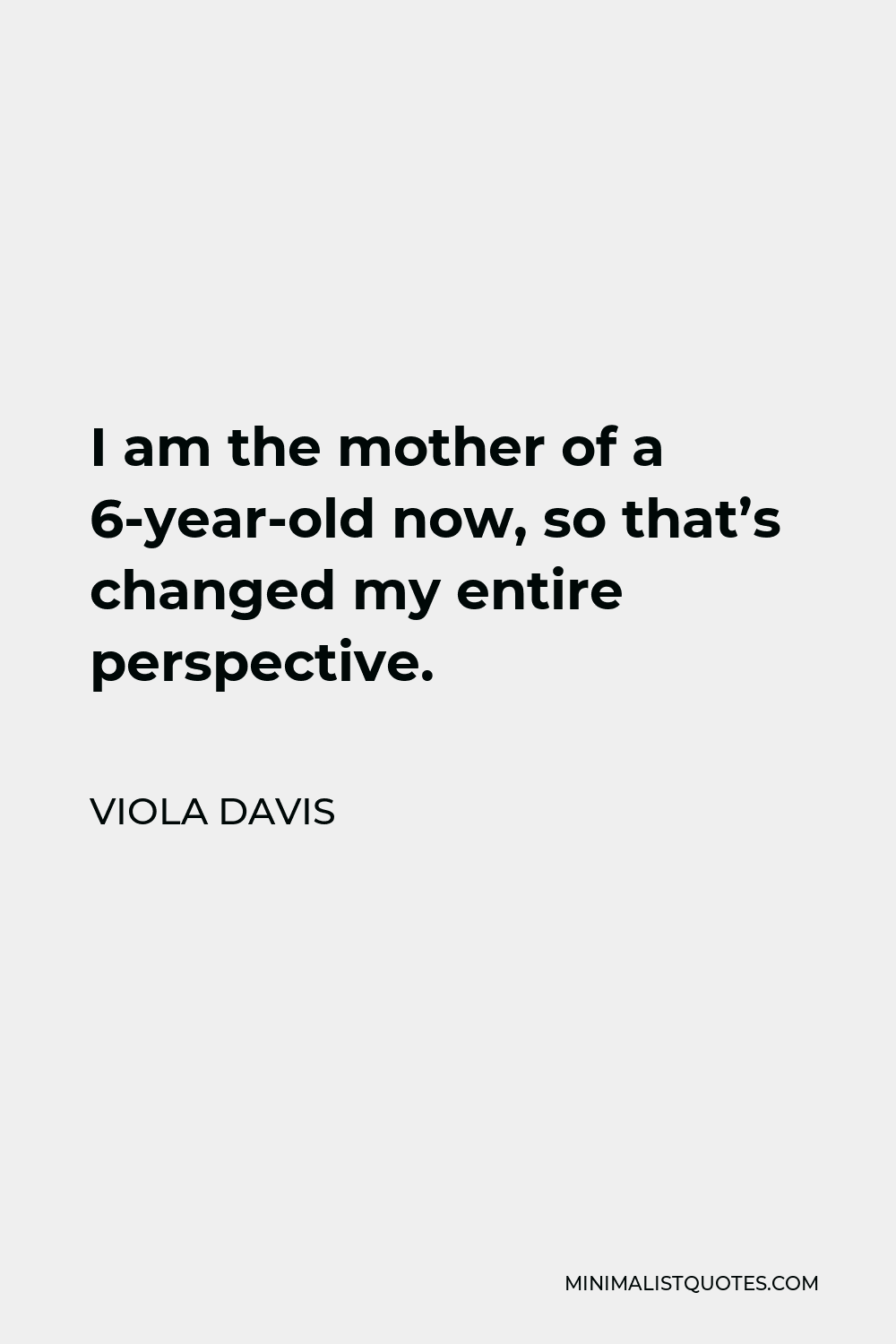 Viola Davis Quote - I am the mother of a 6-year-old now, so that’s changed my entire perspective.