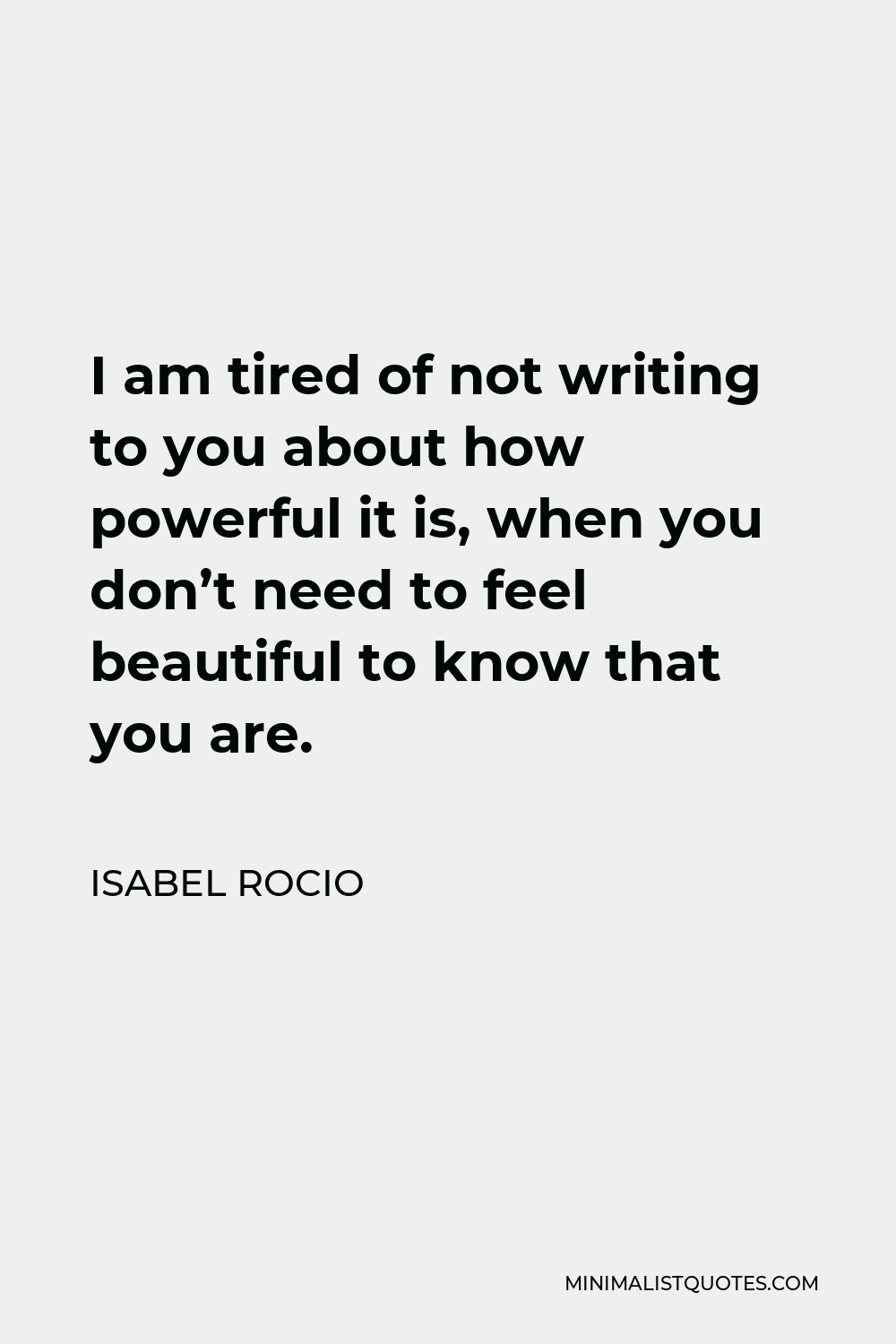 Isabel Rocio Quote - I am tired of not writing to you about how powerful it is, when you don’t need to feel beautiful to know that you are.
