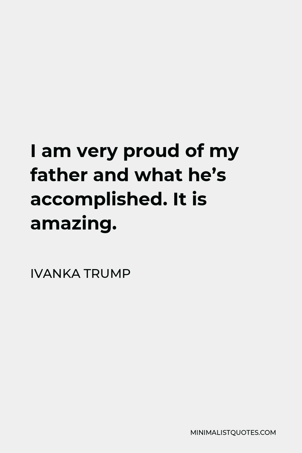 Ivanka Trump Quote - I am very proud of my father and what he’s accomplished. It is amazing.