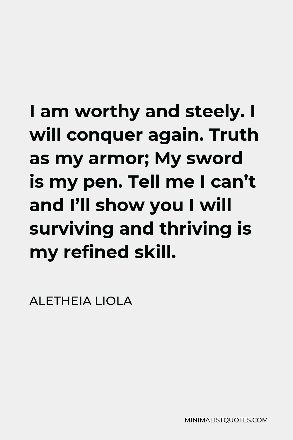 Aletheia Liola Quote - I am worthy and steely. I will conquer again. Truth as my armor; My sword is my pen. Tell me I can’t and I’ll show you I will surviving and thriving is my refined skill.