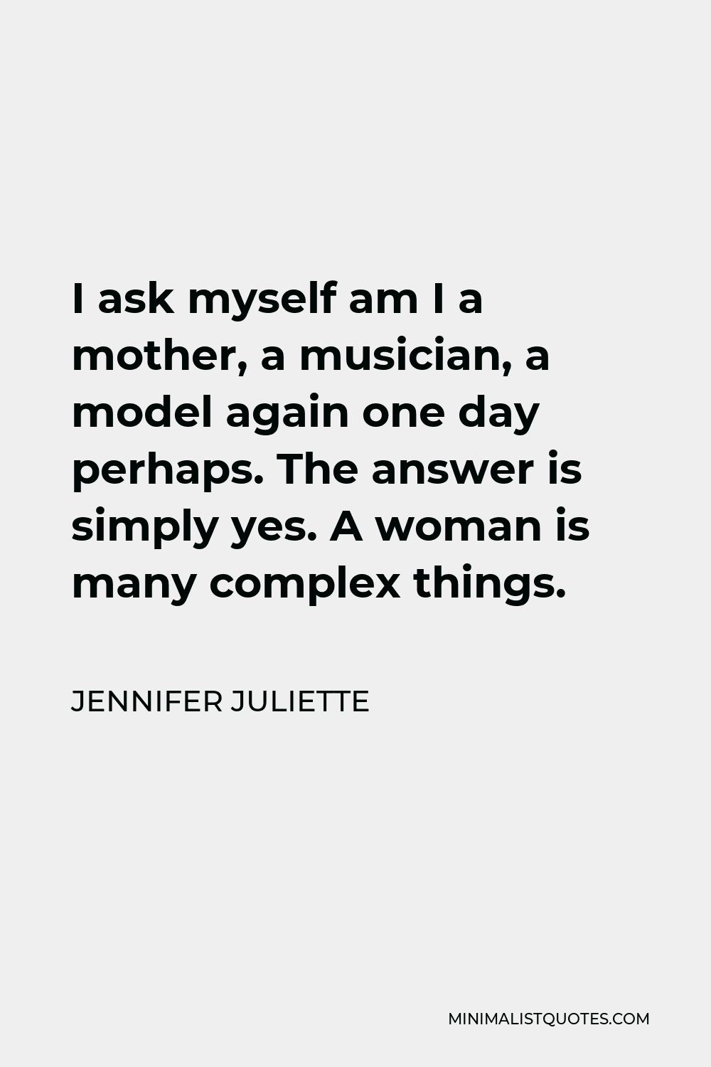 Jennifer Juliette Quote - I ask myself am I a mother, a musician, a model again one day perhaps. The answer is simply yes. A woman is many complex things.