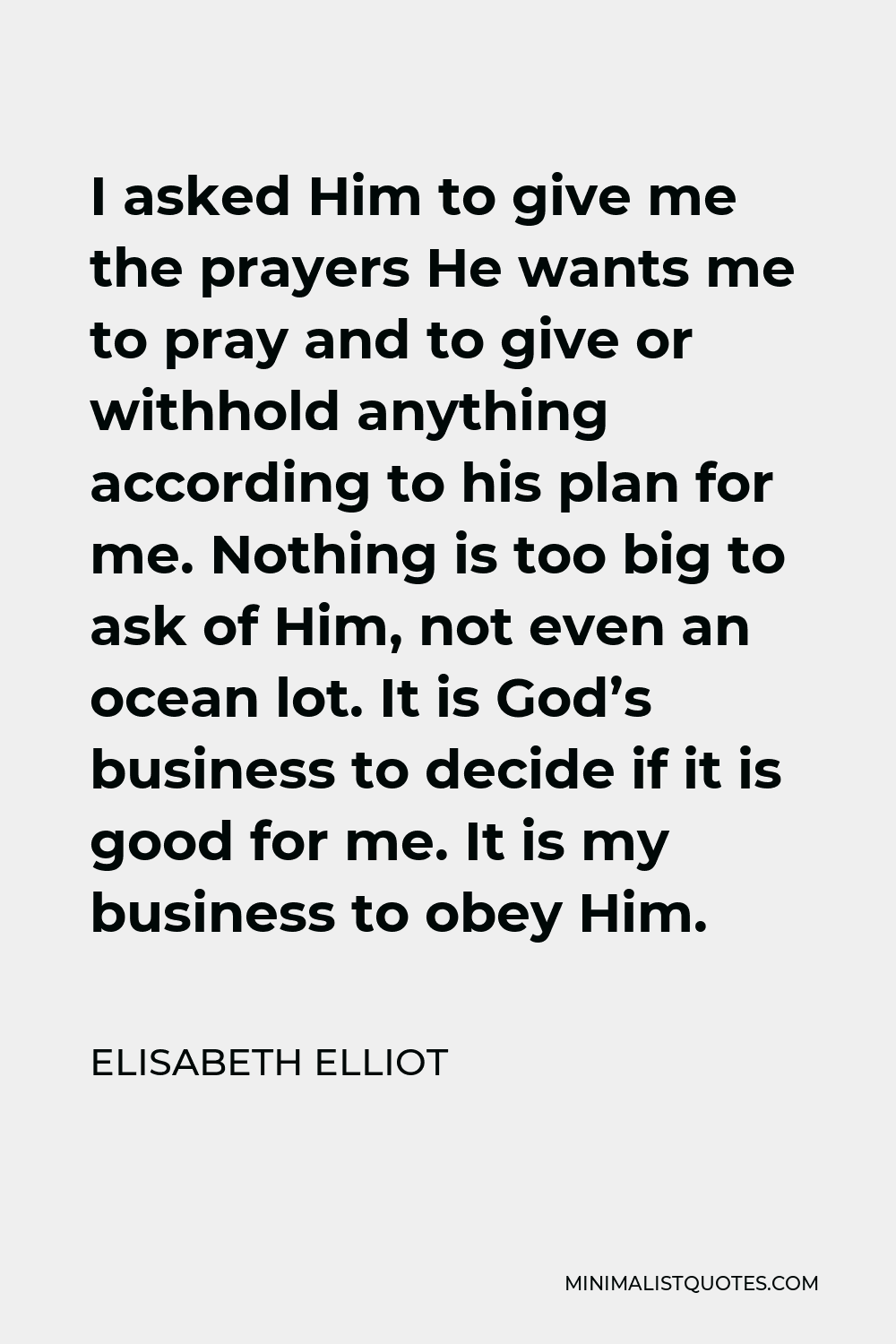 Elisabeth Elliot Quote - I asked Him to give me the prayers He wants me to pray and to give or withhold anything according to his plan for me. Nothing is too big to ask of Him, not even an ocean lot. It is God’s business to decide if it is good for me. It is my business to obey Him.