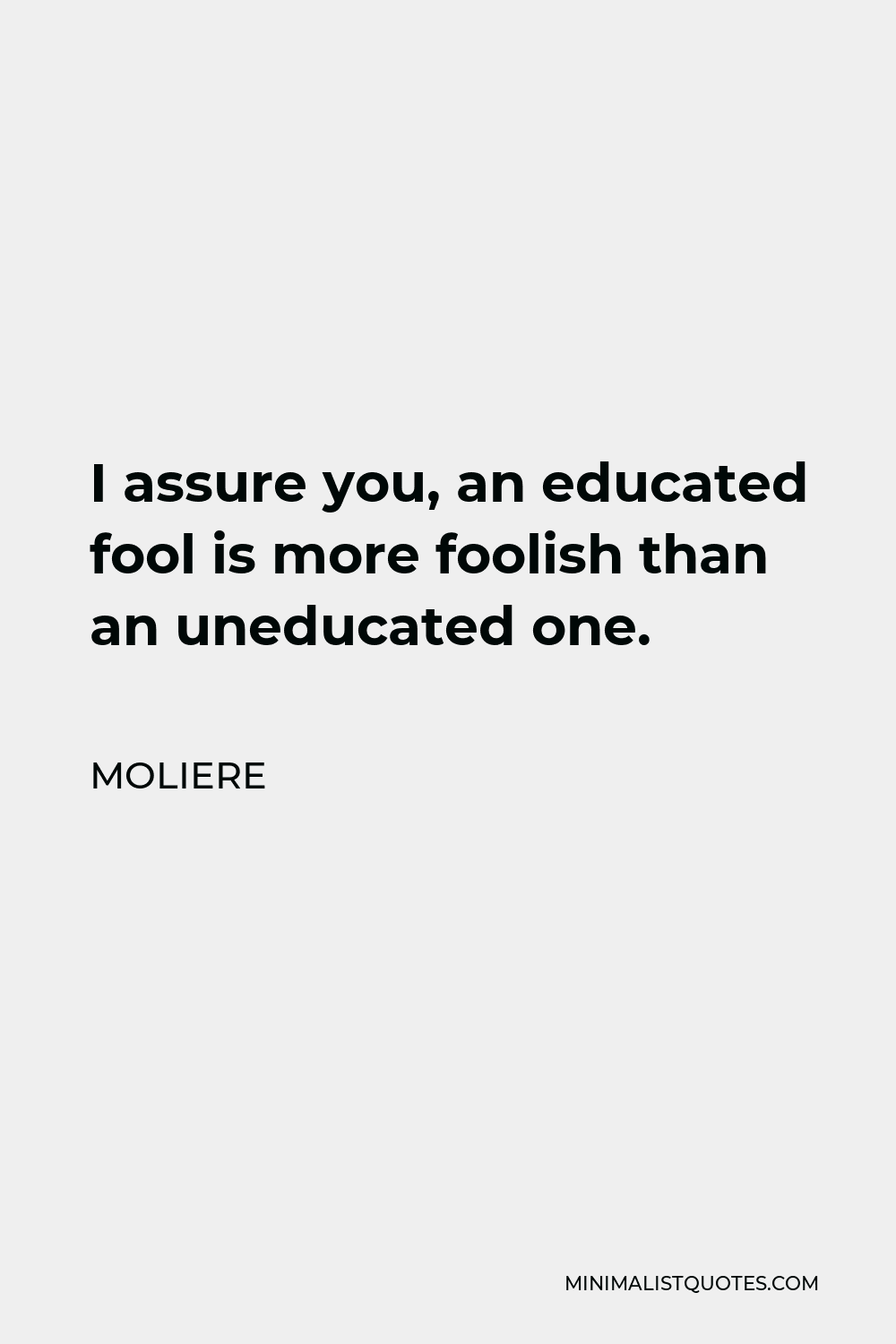 Moliere Quote - I assure you, an educated fool is more foolish than an uneducated one.