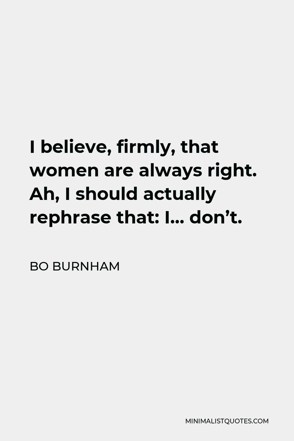 Bo Burnham Quote - I believe, firmly, that women are always right. Ah, I should actually rephrase that: I… don’t.