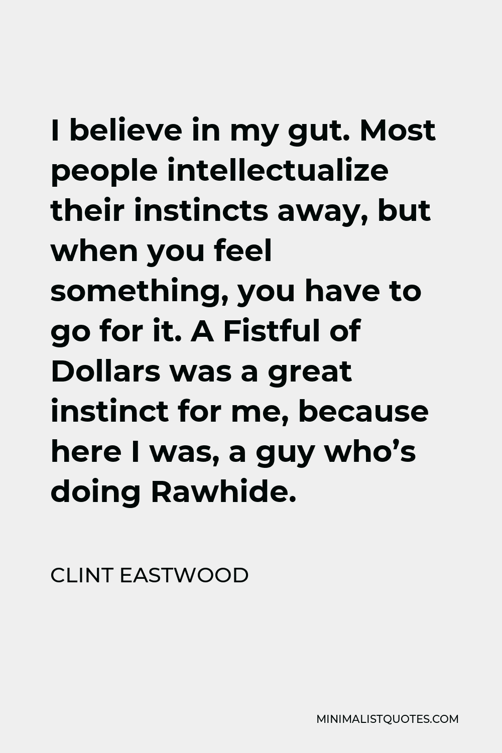 Clint Eastwood Quote - I believe in my gut. Most people intellectualize their instincts away, but when you feel something, you have to go for it. A Fistful of Dollars was a great instinct for me, because here I was, a guy who’s doing Rawhide.