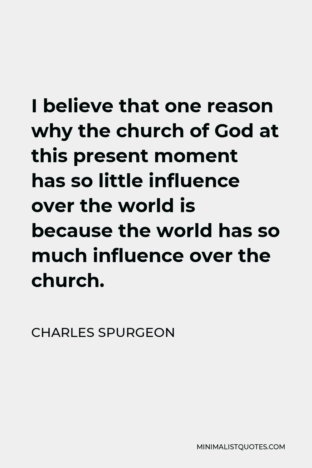 Charles Spurgeon Quote - I believe that one reason why the church of God at this present moment has so little influence over the world is because the world has so much influence over the church.