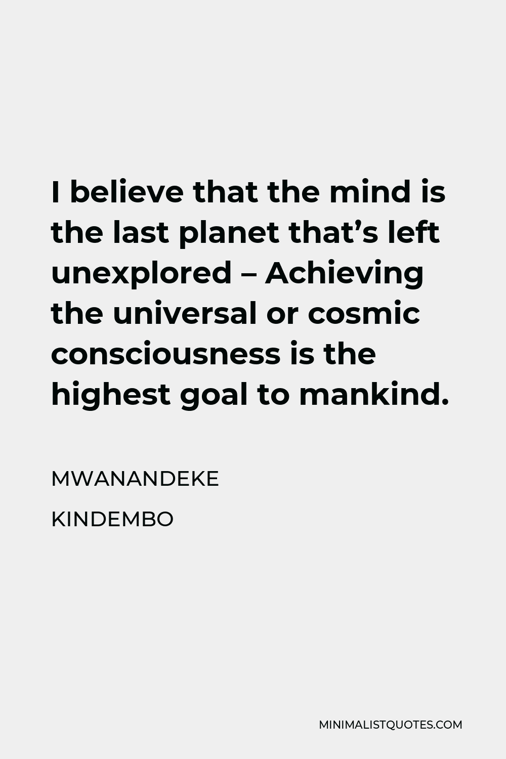 Mwanandeke Kindembo Quote - I believe that the mind is the last planet that’s left unexplored – Achieving the universal or cosmic consciousness is the highest goal to mankind.