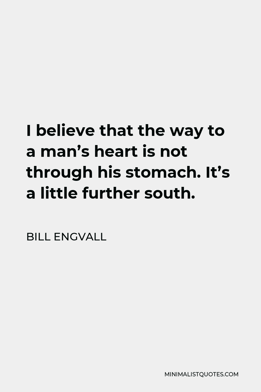 Bill Engvall Quote - I believe that the way to a man’s heart is not through his stomach. It’s a little further south.