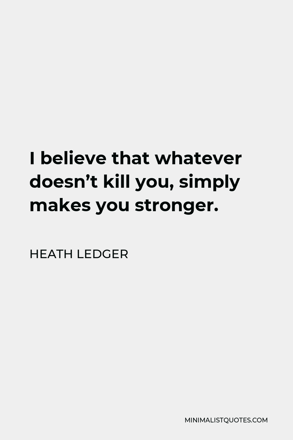 Heath Ledger Quote - I believe that whatever doesn’t kill you, simply makes you stronger.