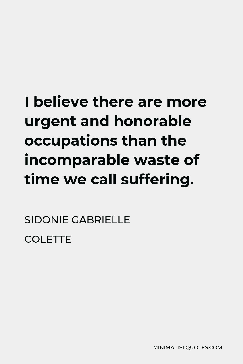 Sidonie Gabrielle Colette Quote - I believe there are more urgent and honorable occupations than the incomparable waste of time we call suffering.